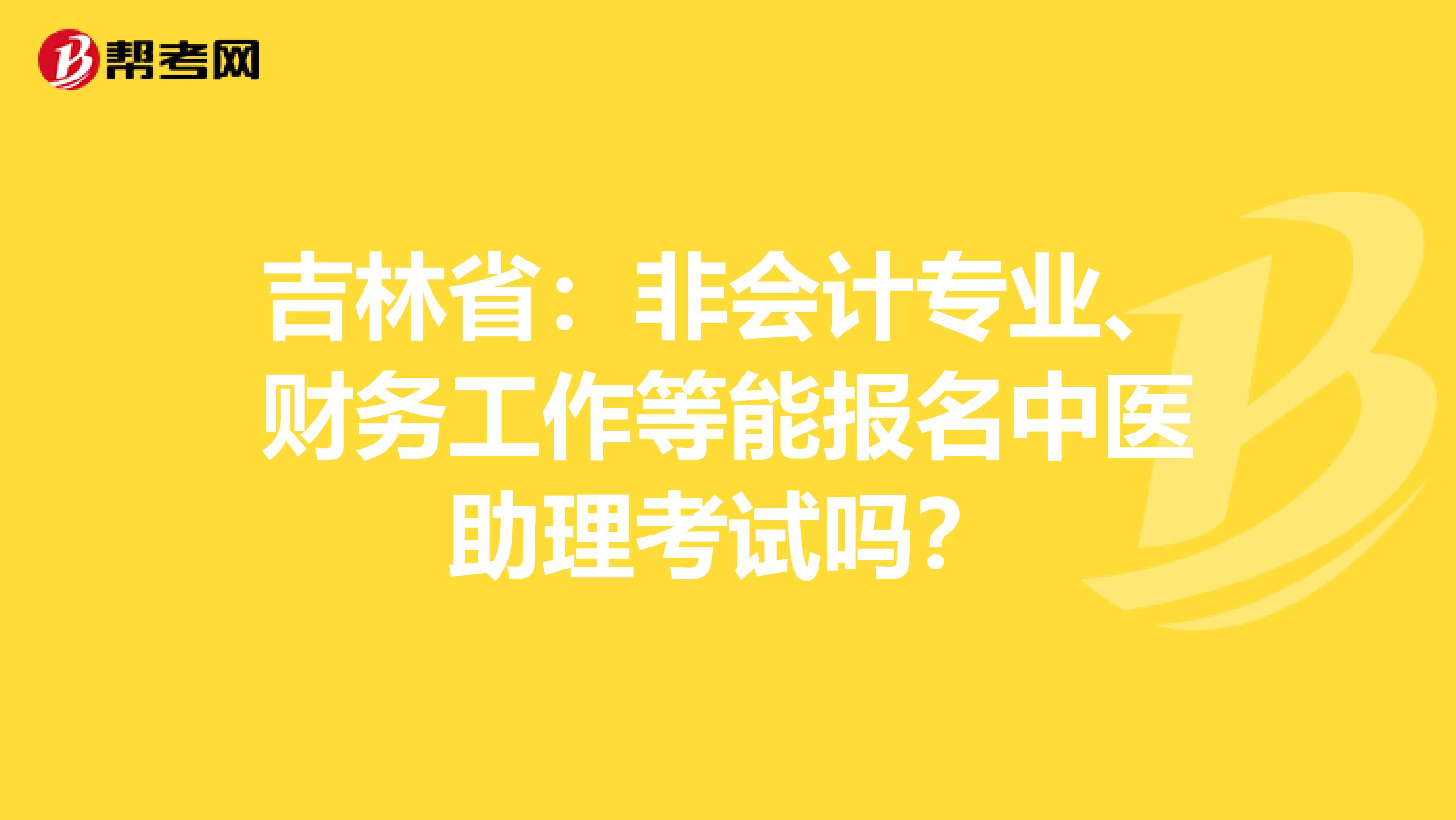 吉林省：非会计专业、财务工作等能报名中医助理考试吗？