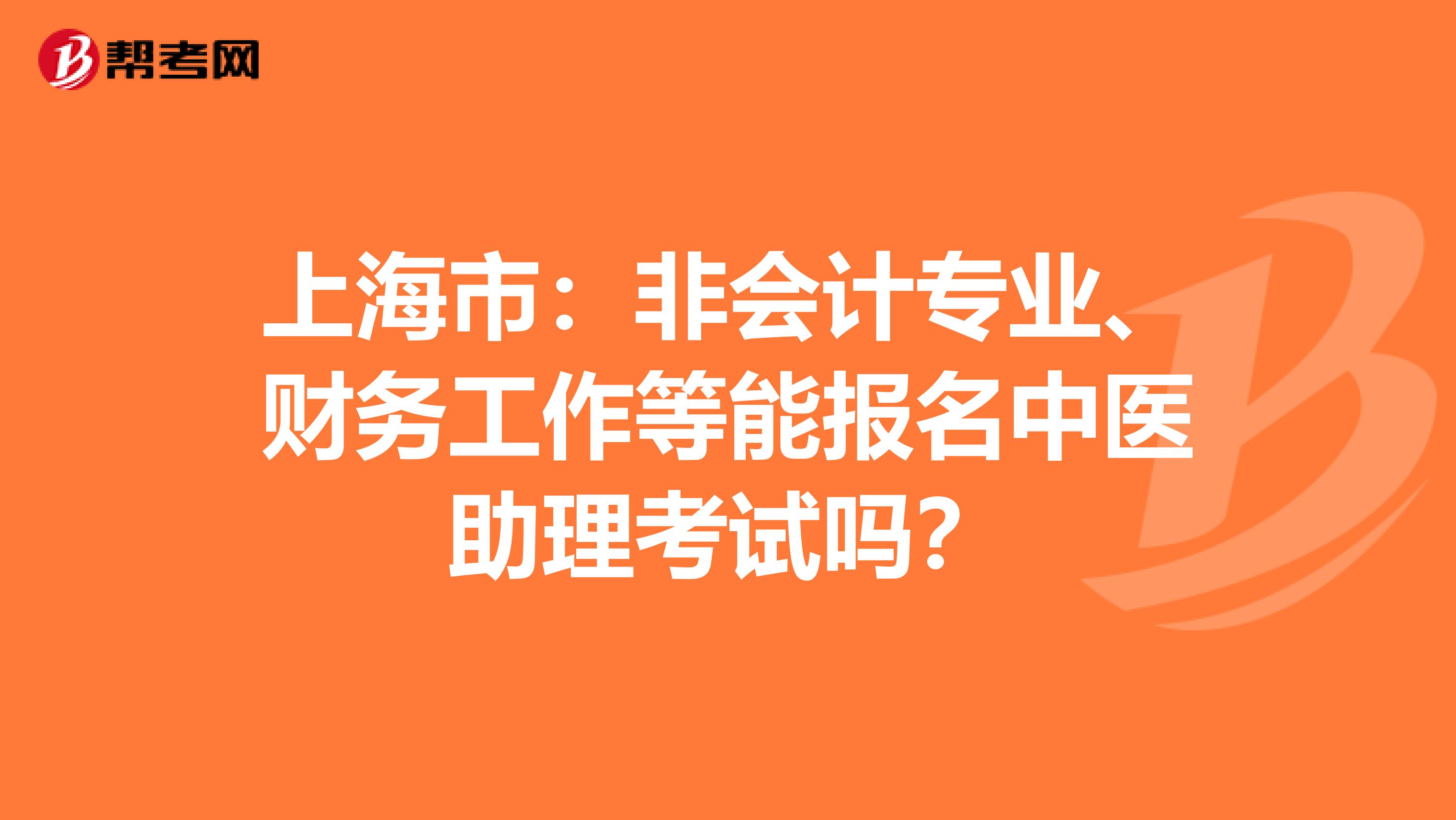 上海市：非会计专业、财务工作等能报名中医助理考试吗？