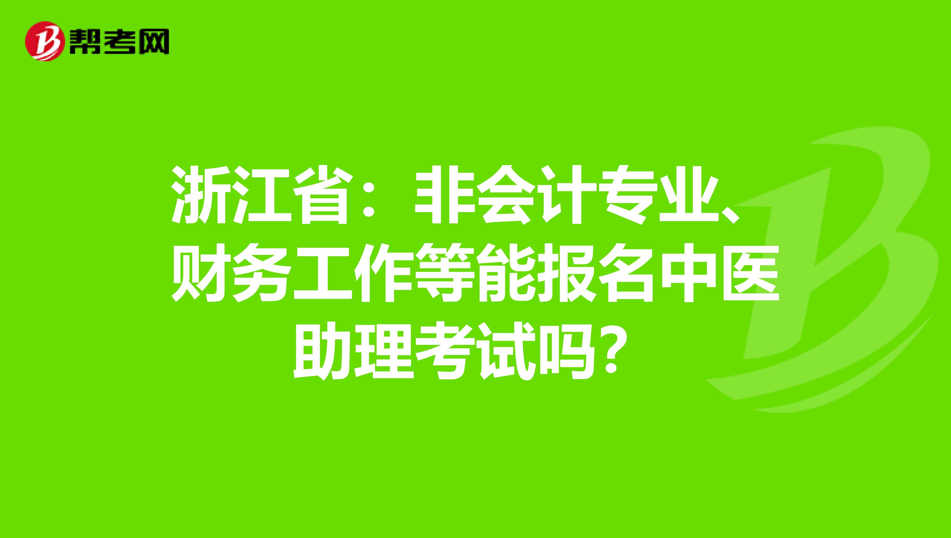 浙江省：非会计专业、财务工作等能报名中医助理考试吗？