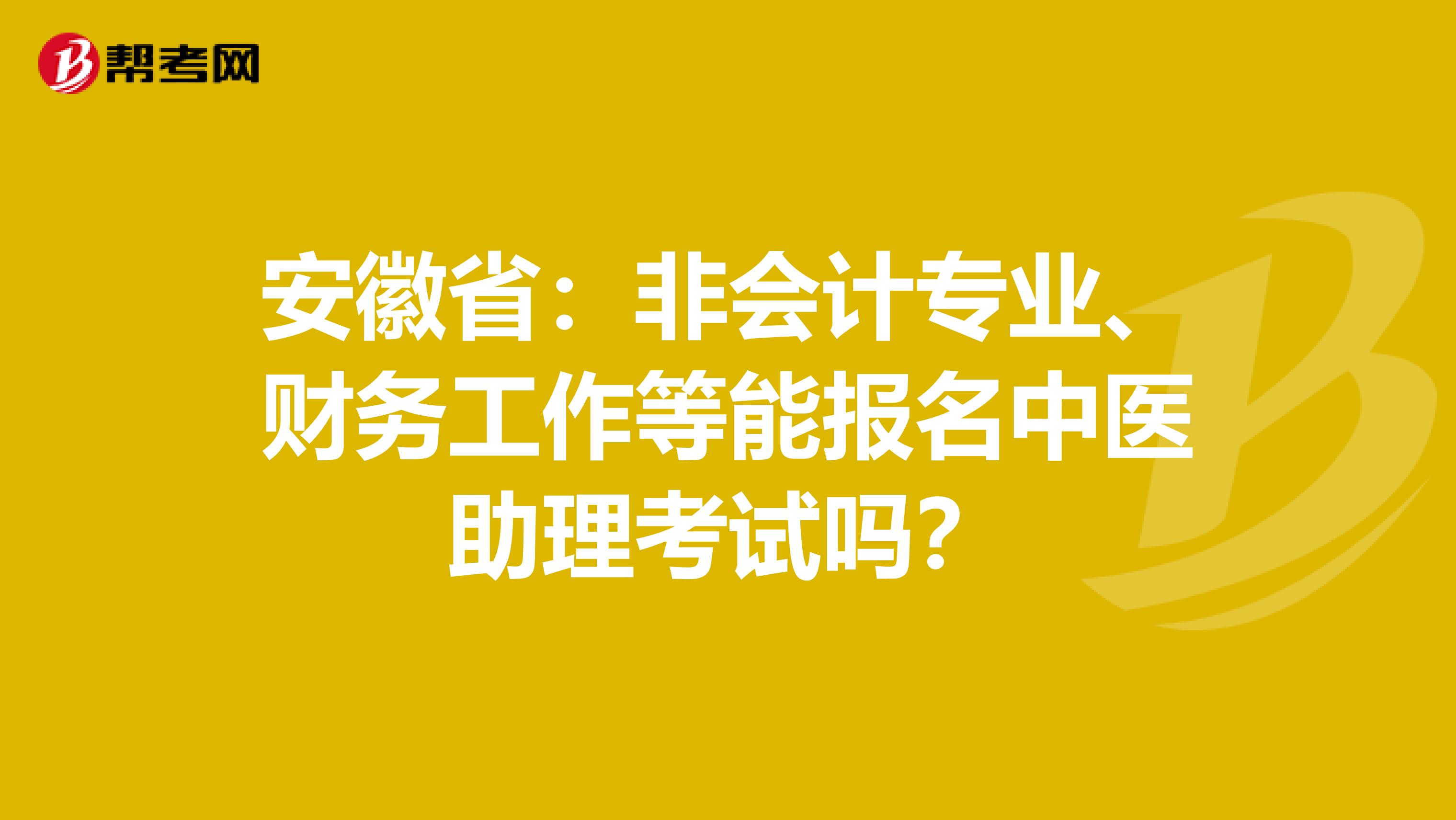 安徽省：非会计专业、财务工作等能报名中医助理考试吗？