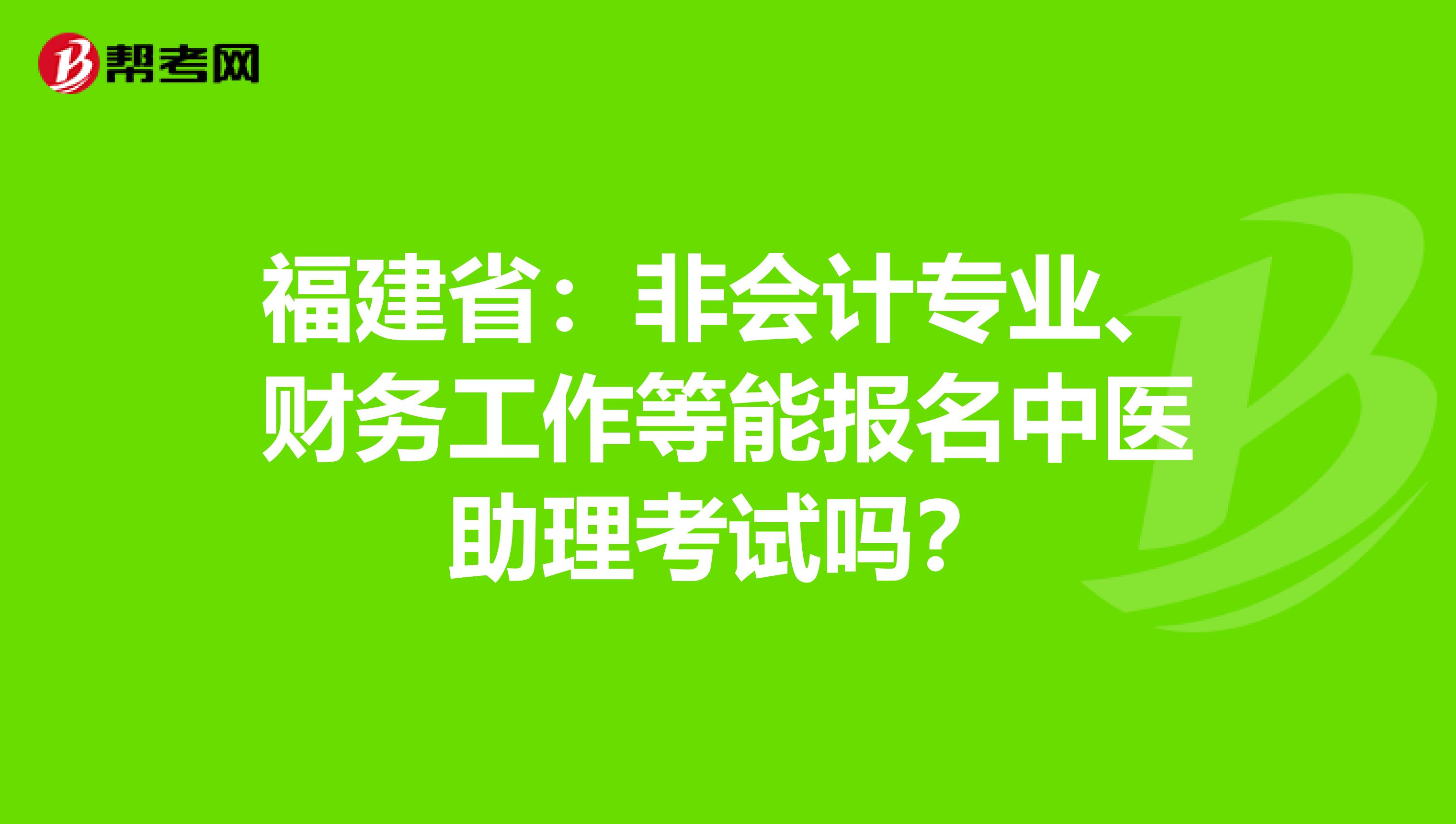 福建省：非会计专业、财务工作等能报名中医助理考试吗？