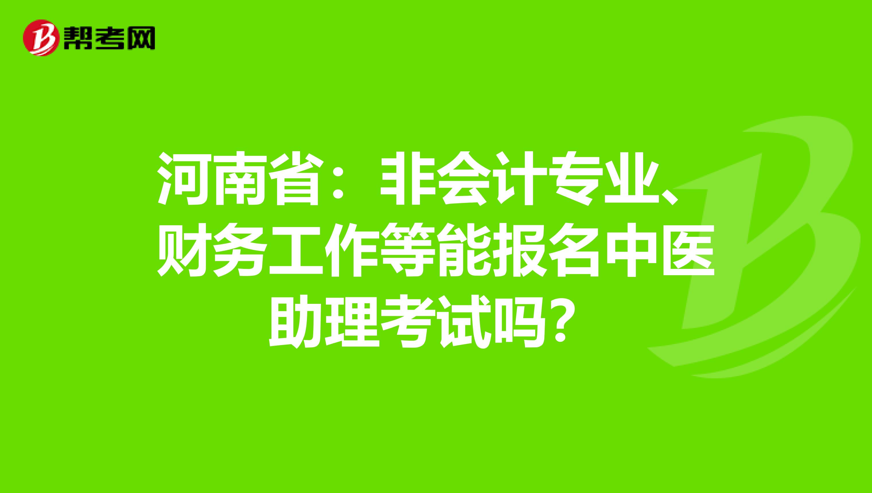 河南省：非会计专业、财务工作等能报名中医助理考试吗？