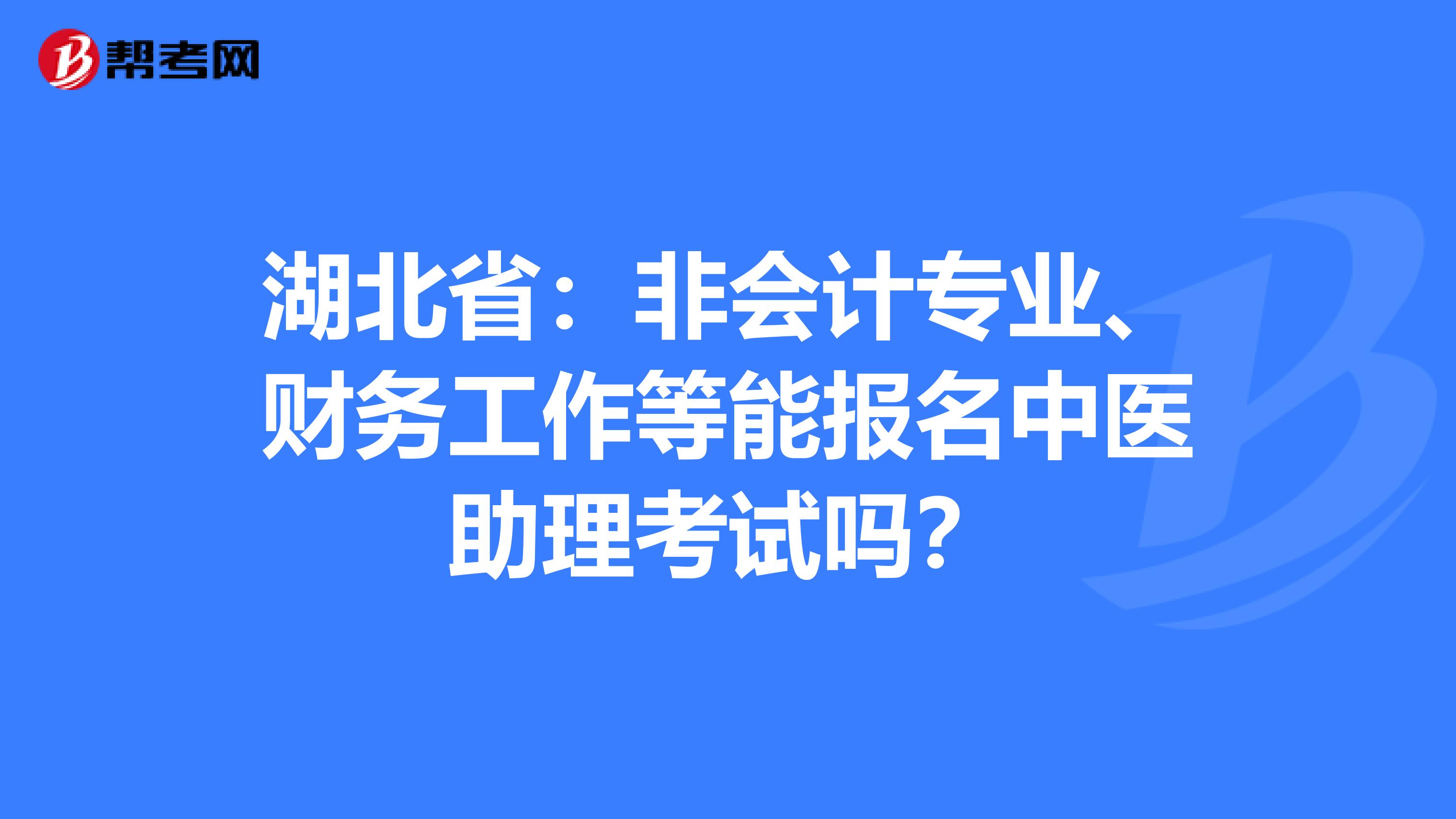 湖北省：非会计专业、财务工作等能报名中医助理考试吗？
