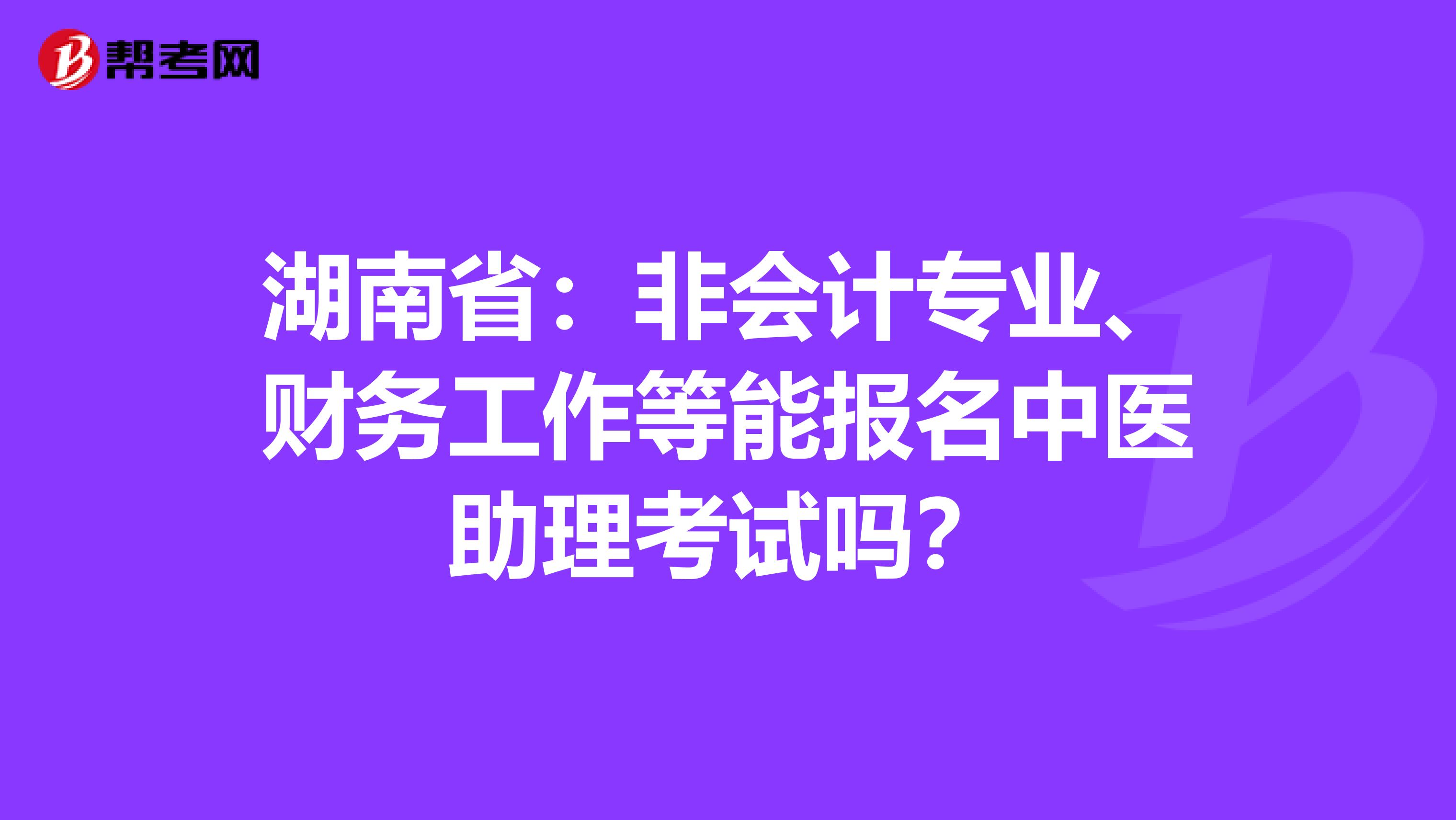 湖南省：非会计专业、财务工作等能报名中医助理考试吗？