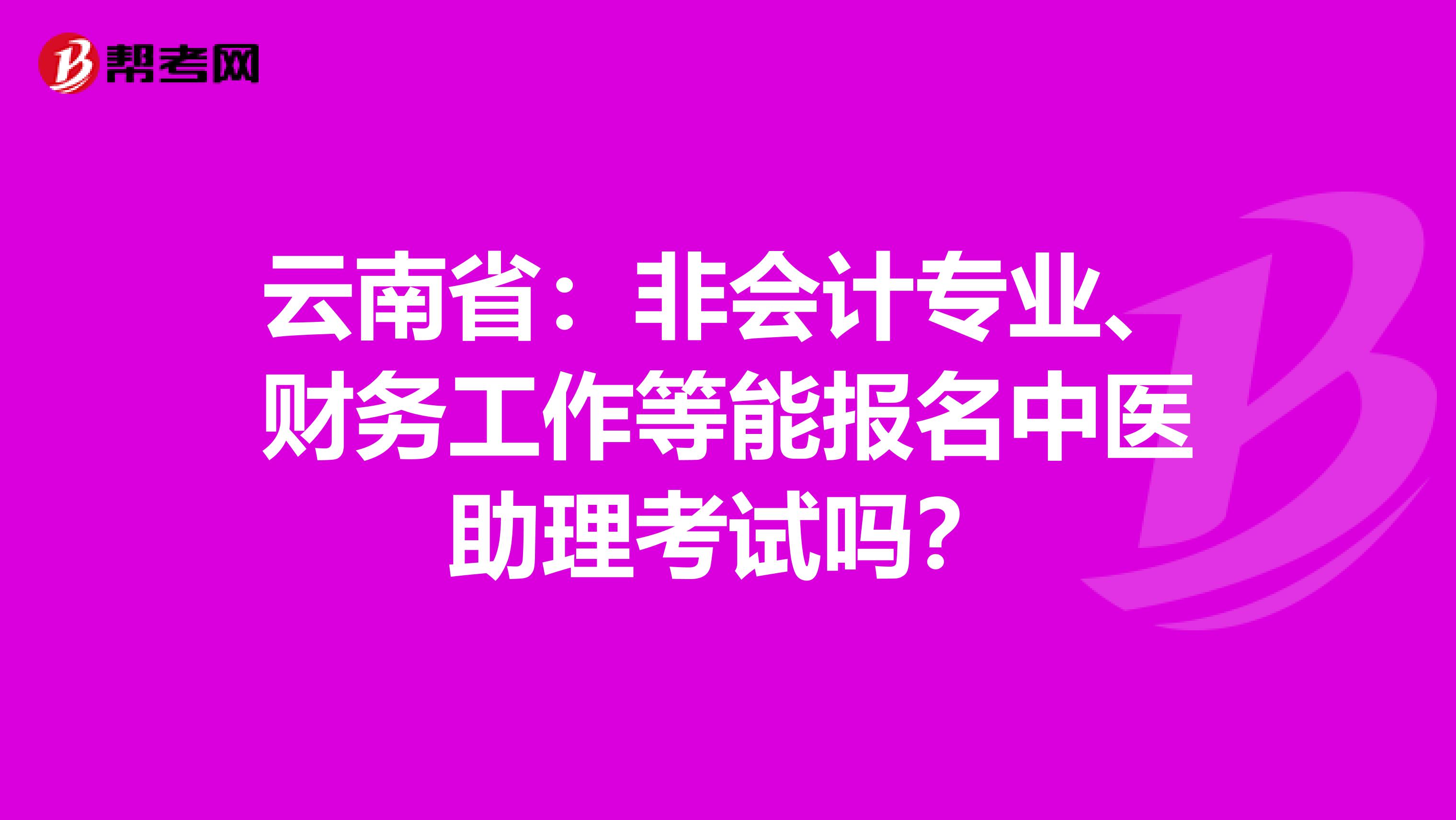 云南省：非会计专业、财务工作等能报名中医助理考试吗？