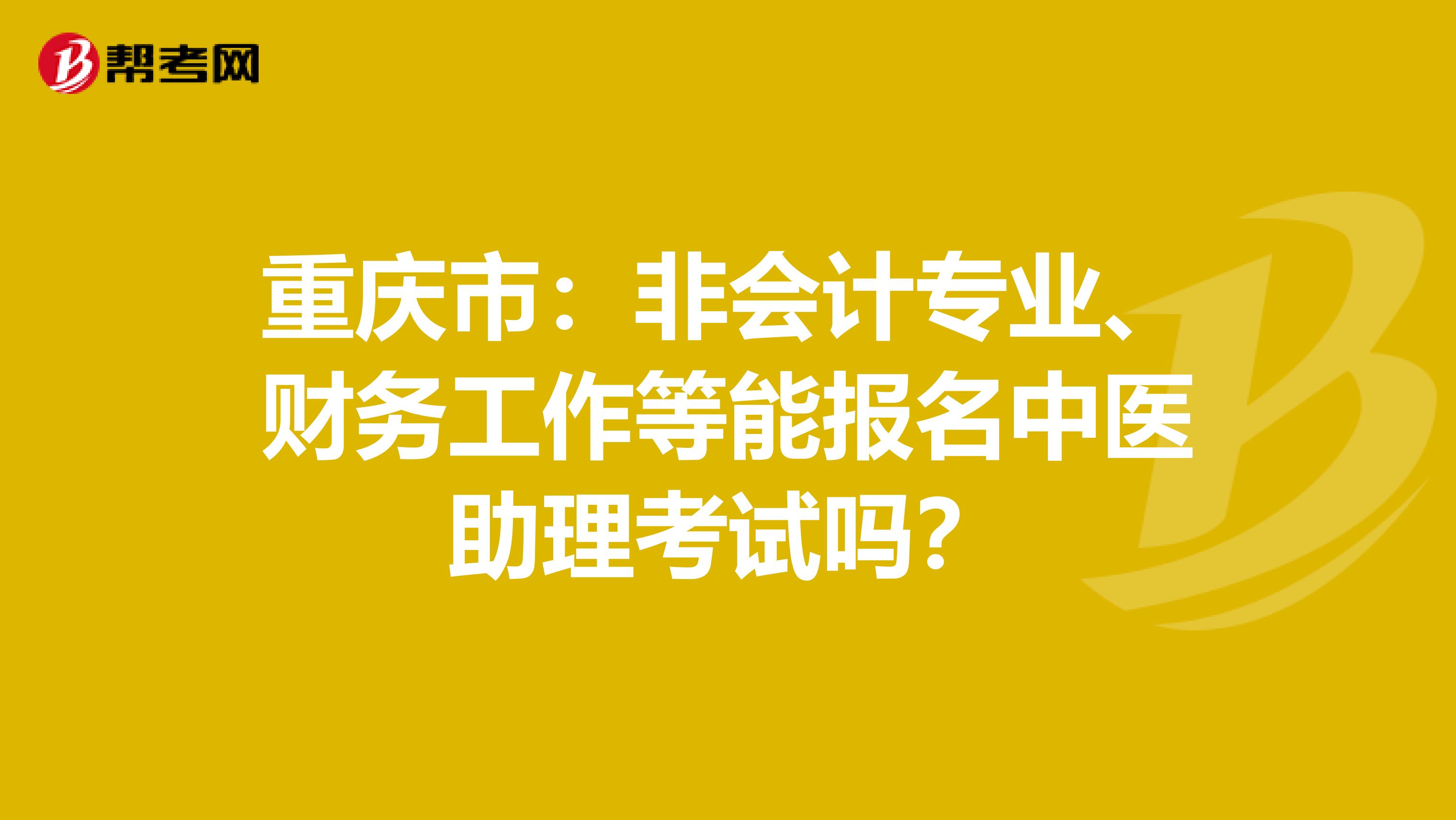 重庆市：非会计专业、财务工作等能报名中医助理考试吗？