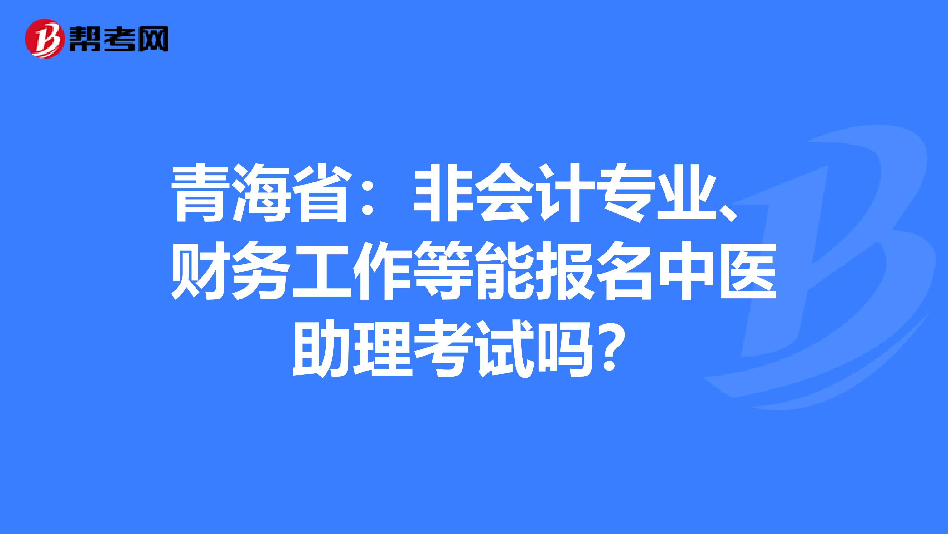 青海省：非会计专业、财务工作等能报名中医助理考试吗？