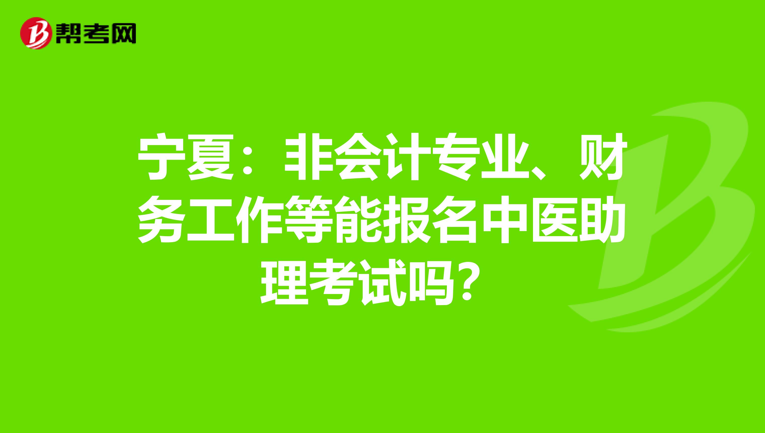 宁夏：非会计专业、财务工作等能报名中医助理考试吗？