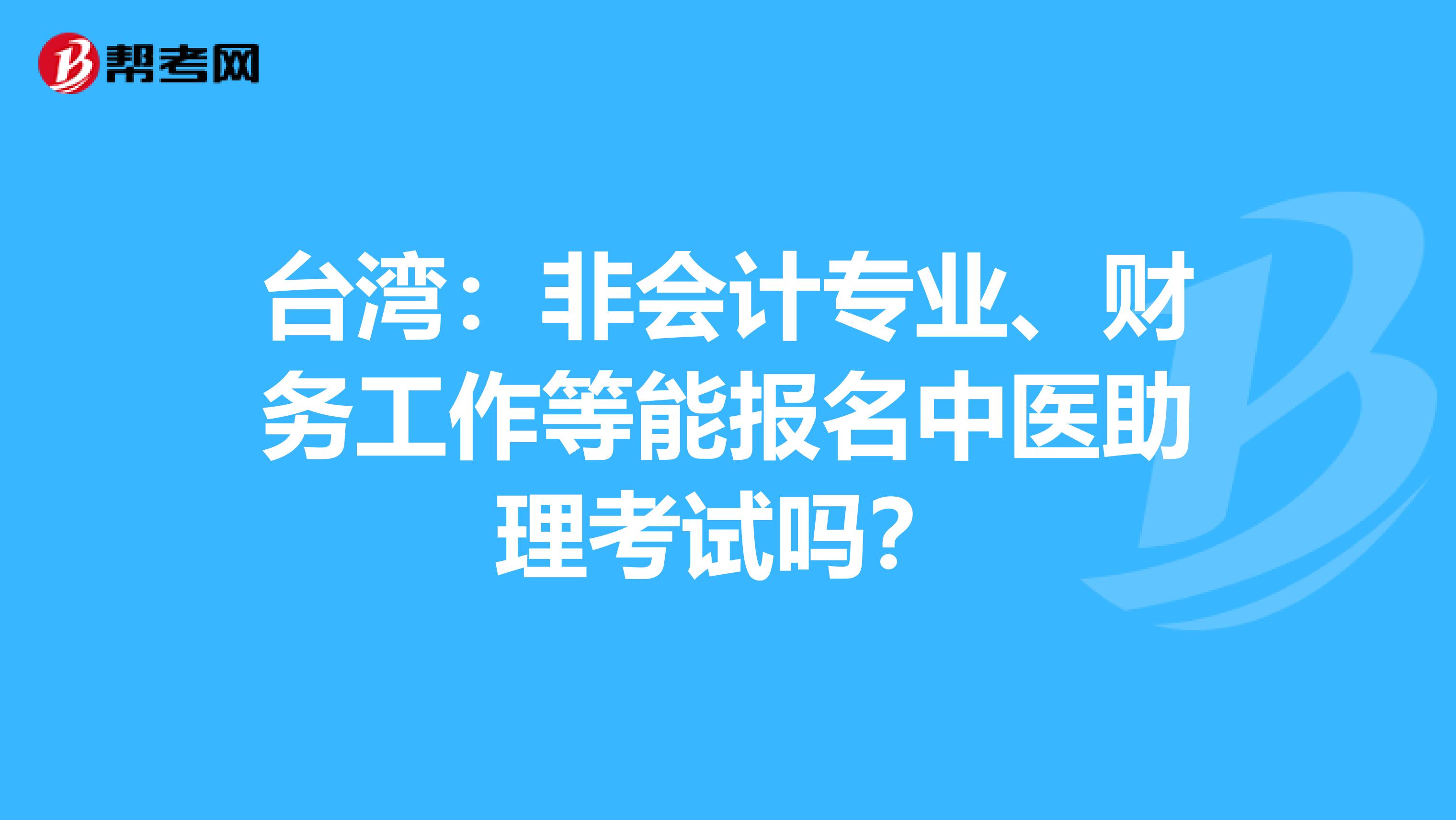 台湾：非会计专业、财务工作等能报名中医助理考试吗？