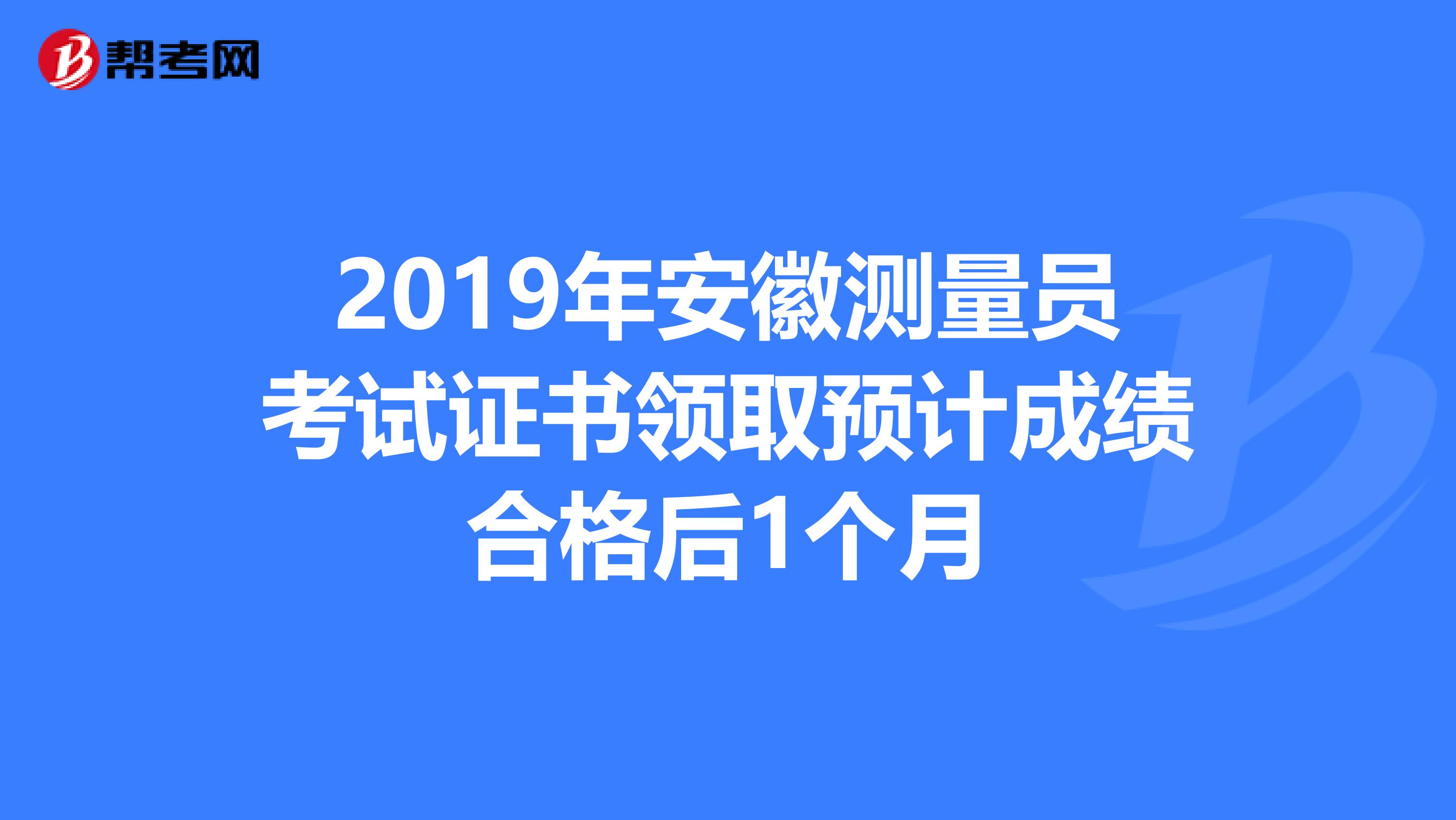 2019年安徽测量员考试证书领取预计成绩合格后1个月