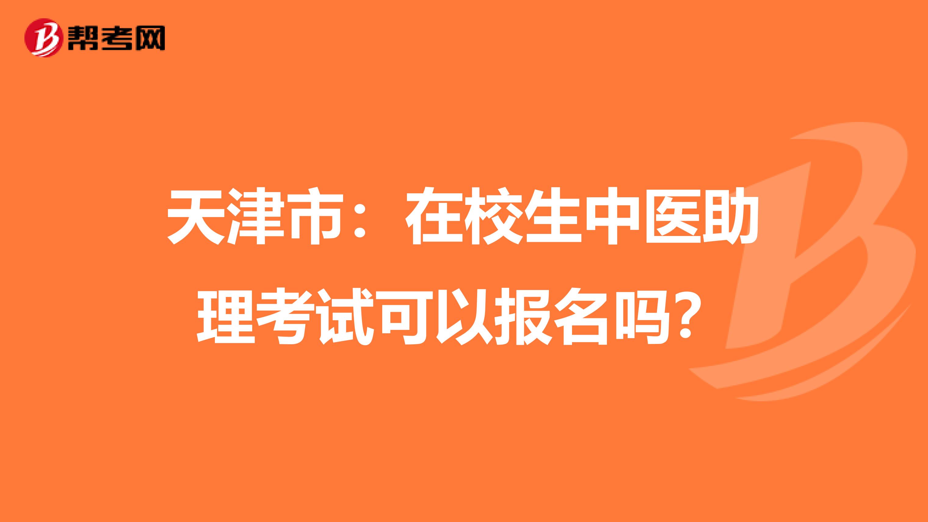 天津市：在校生中医助理考试可以报名吗？