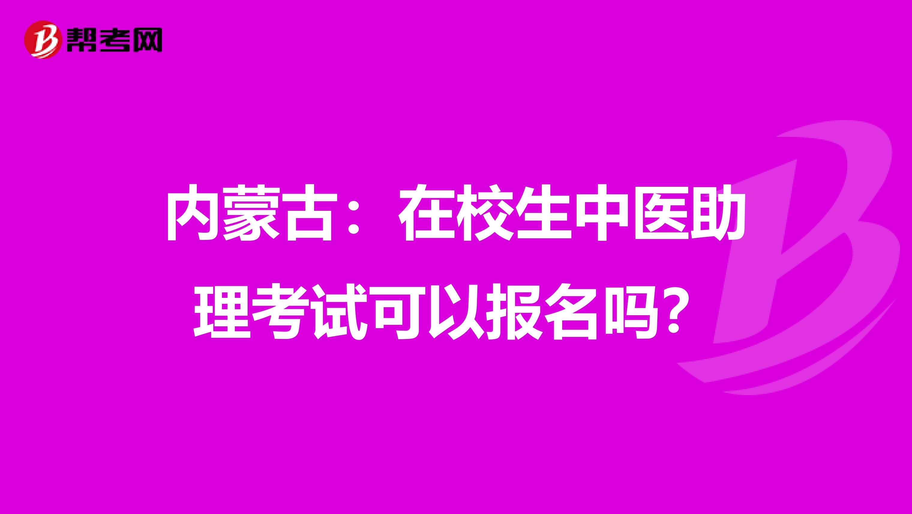 内蒙古：在校生中医助理考试可以报名吗？