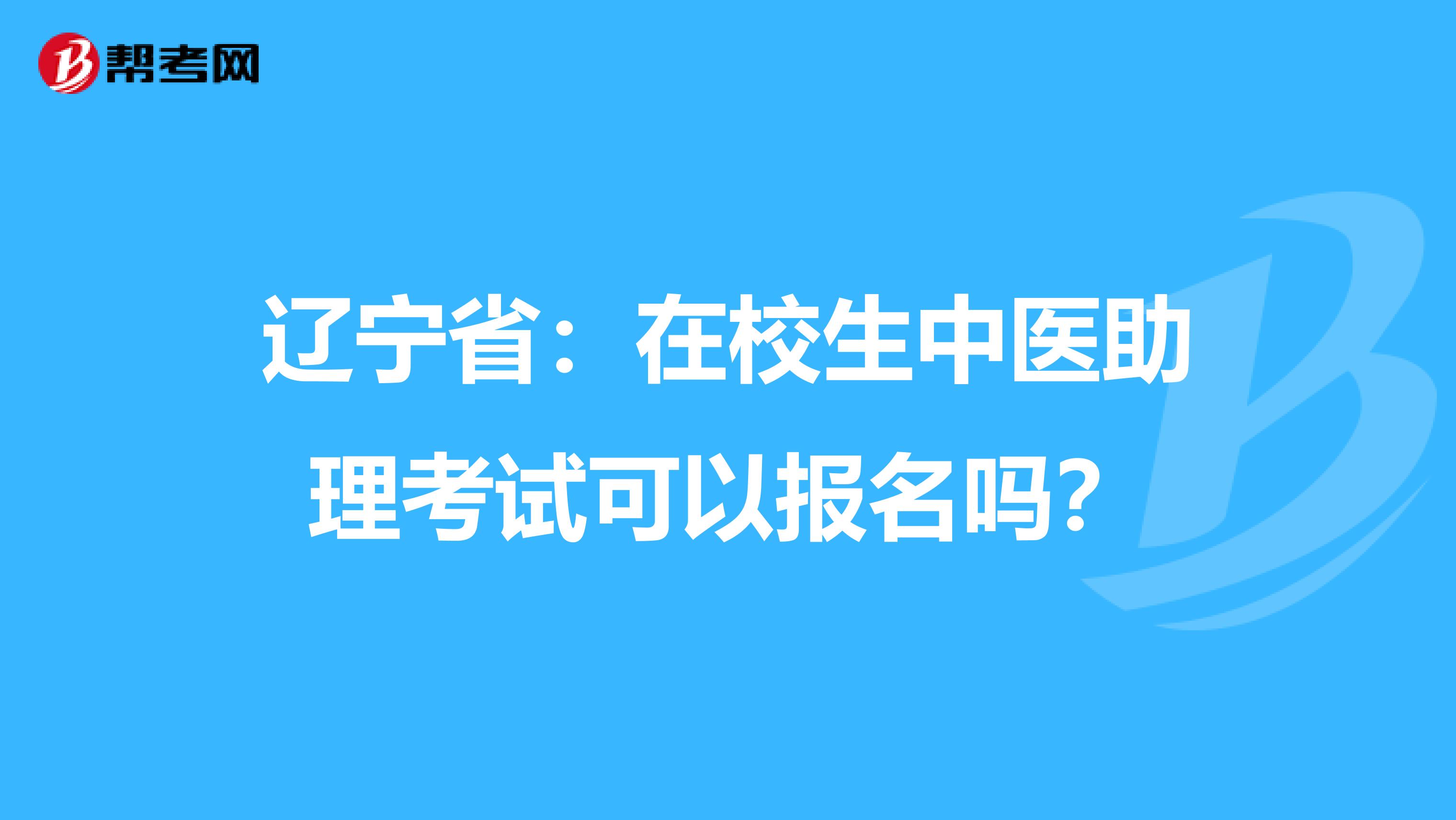 辽宁省：在校生中医助理考试可以报名吗？