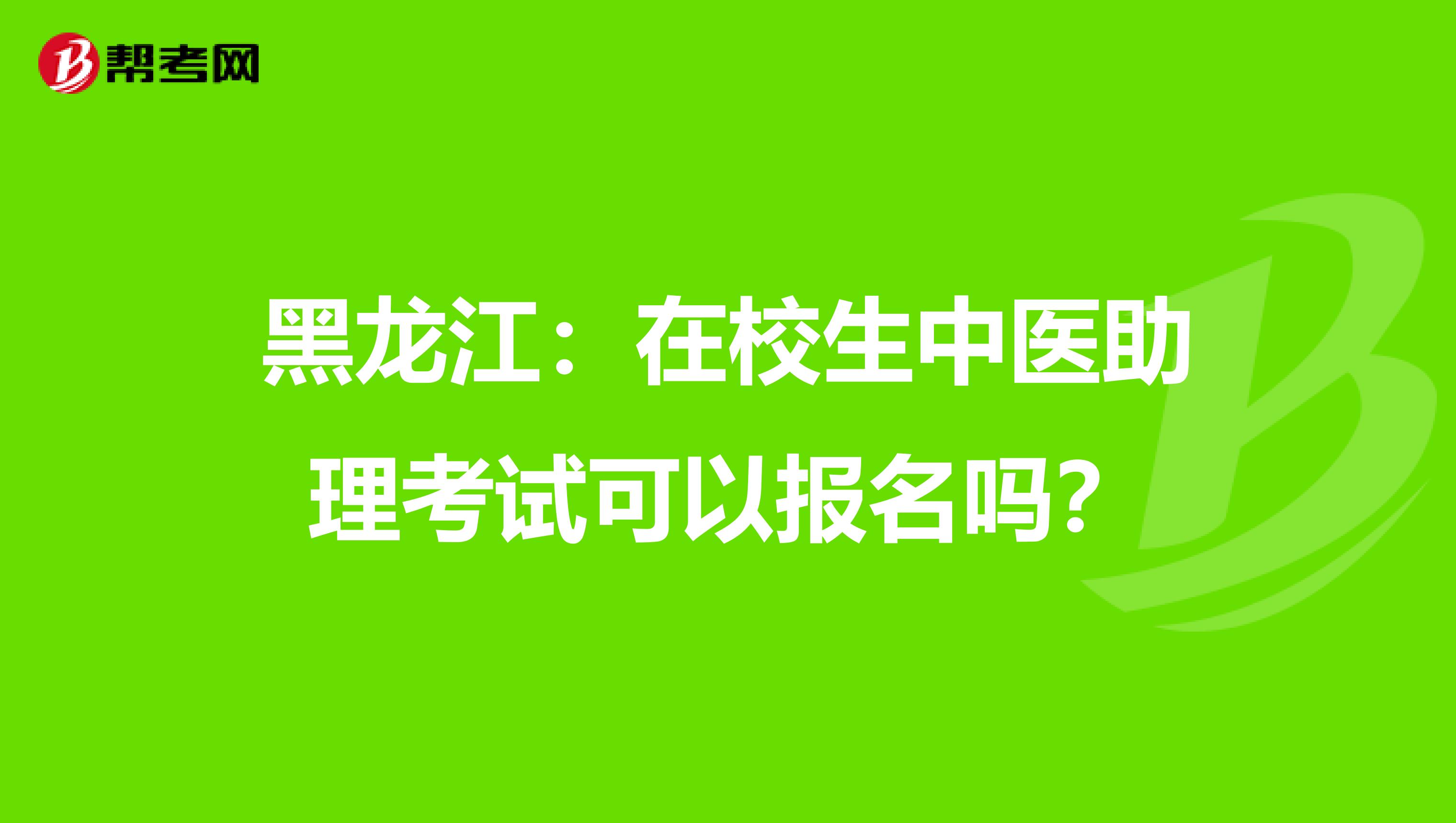 黑龙江：在校生中医助理考试可以报名吗？
