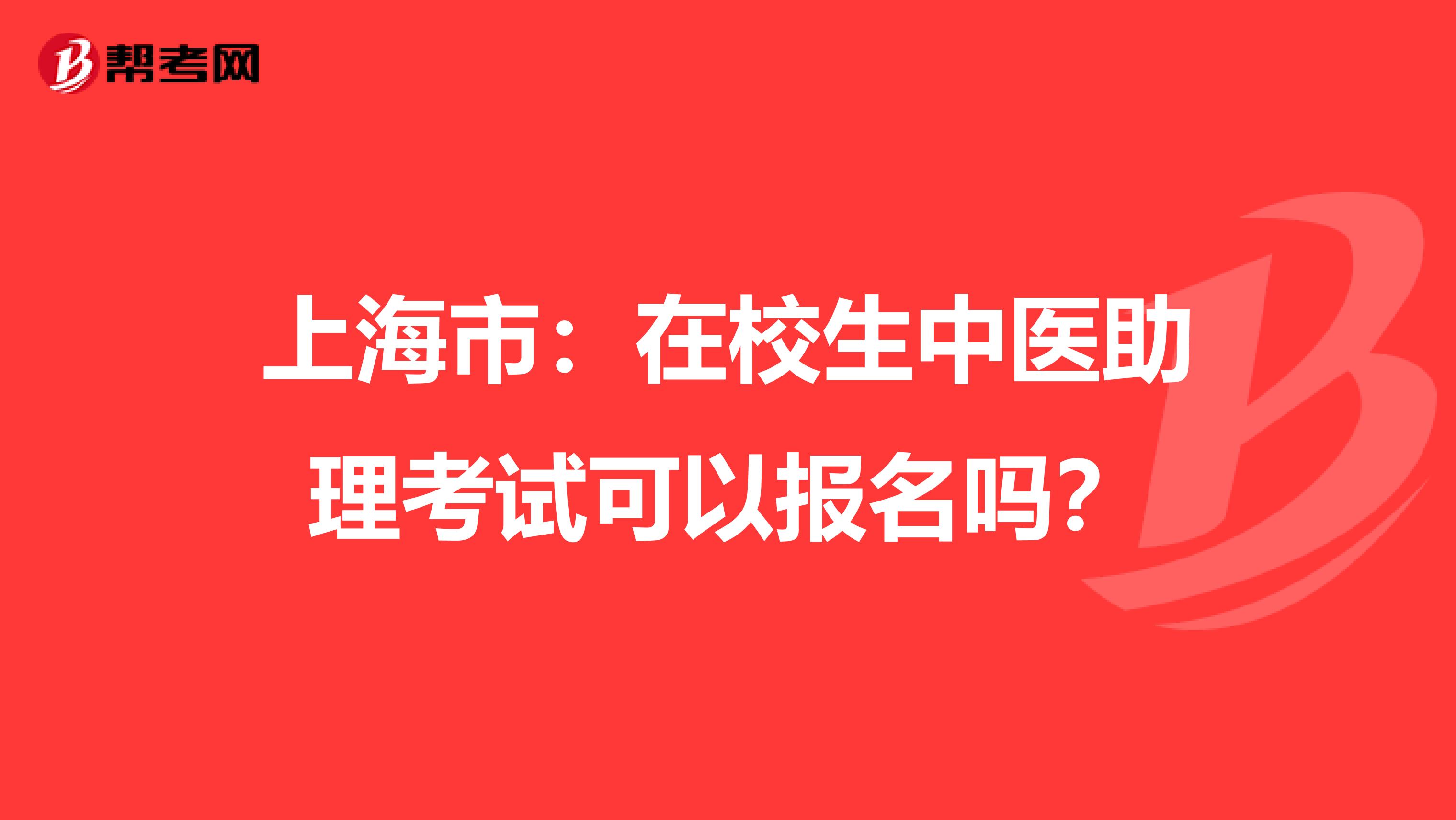 上海市：在校生中医助理考试可以报名吗？