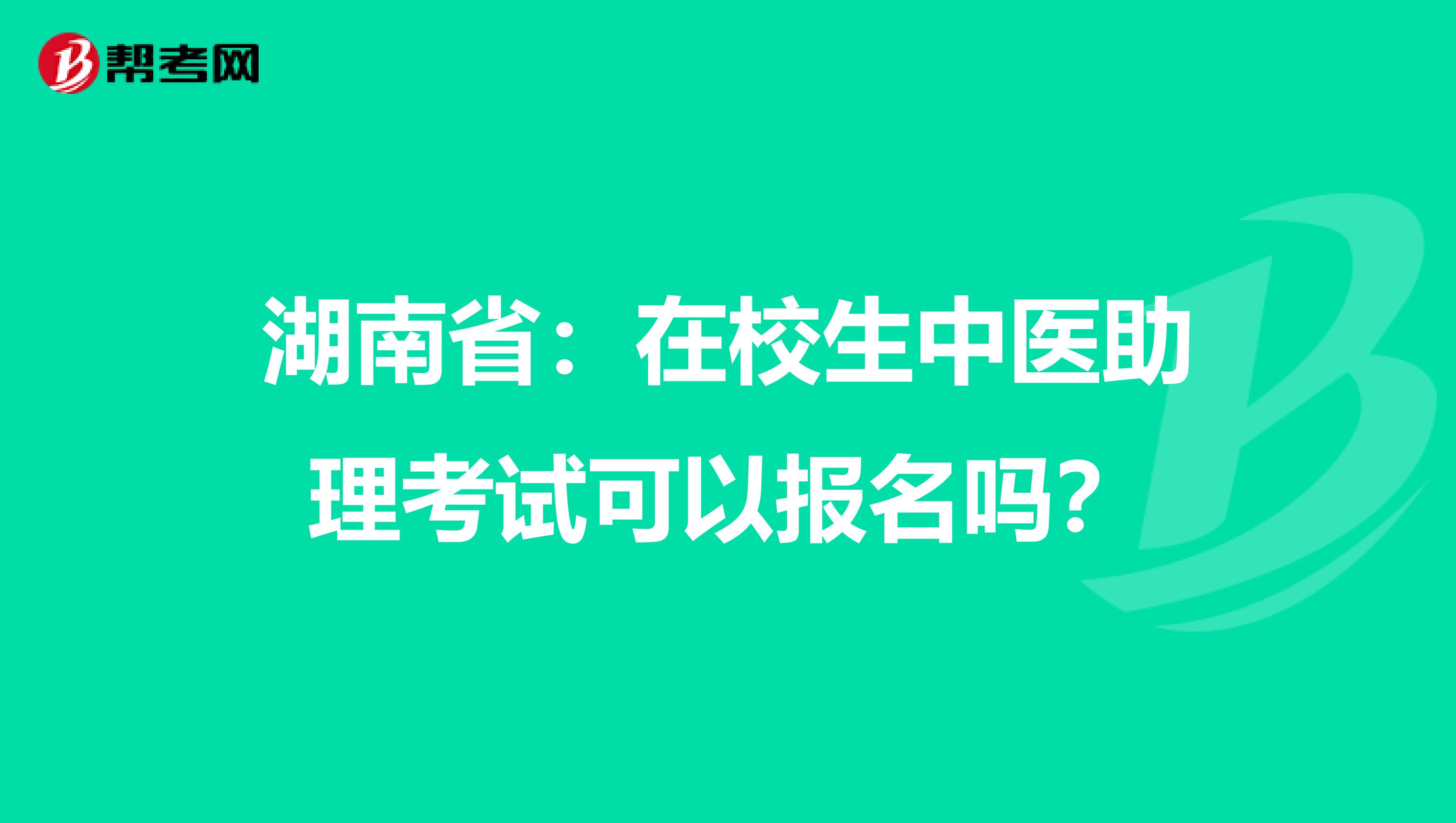 湖南省：在校生中医助理考试可以报名吗？