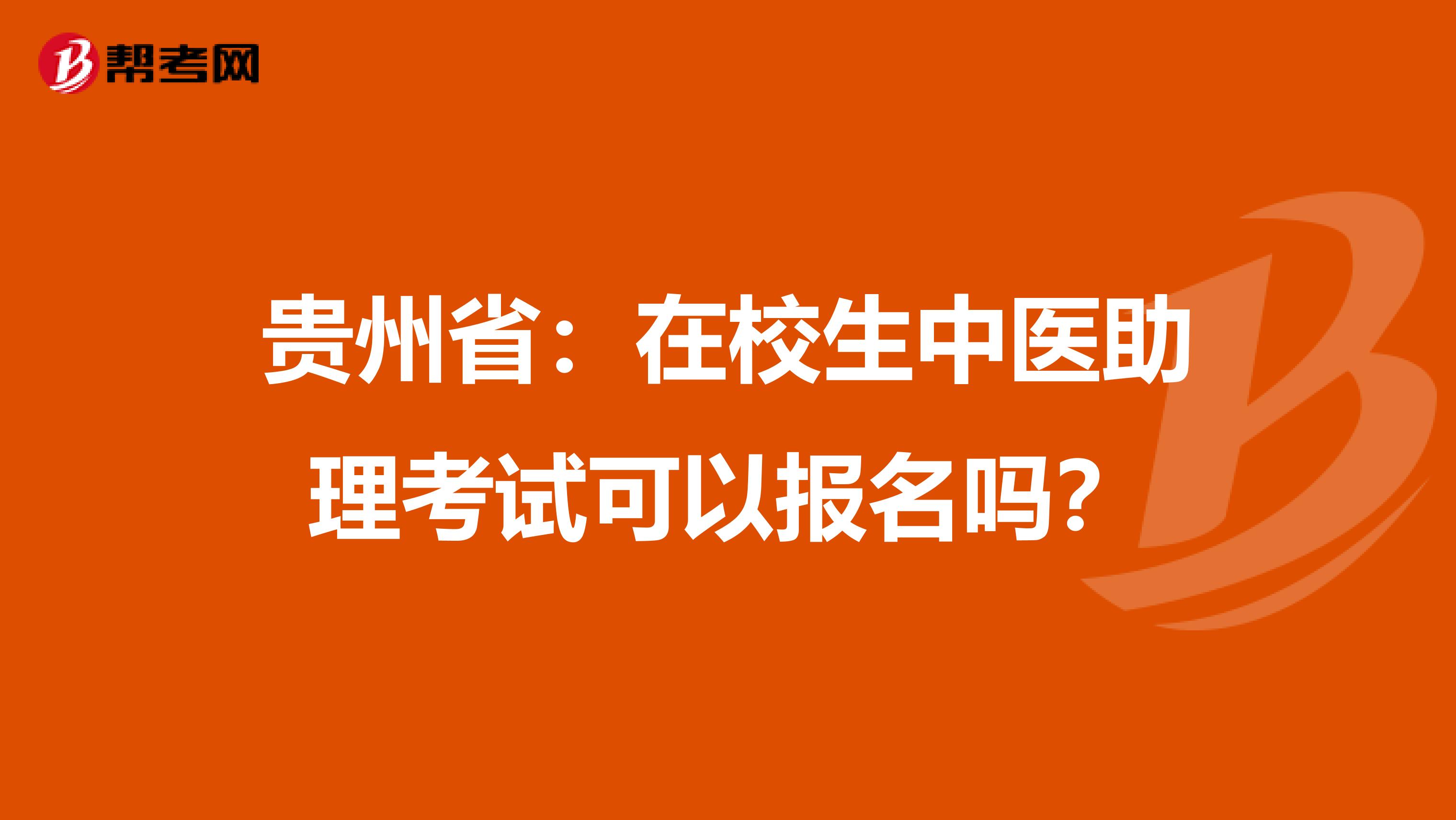 贵州省：在校生中医助理考试可以报名吗？
