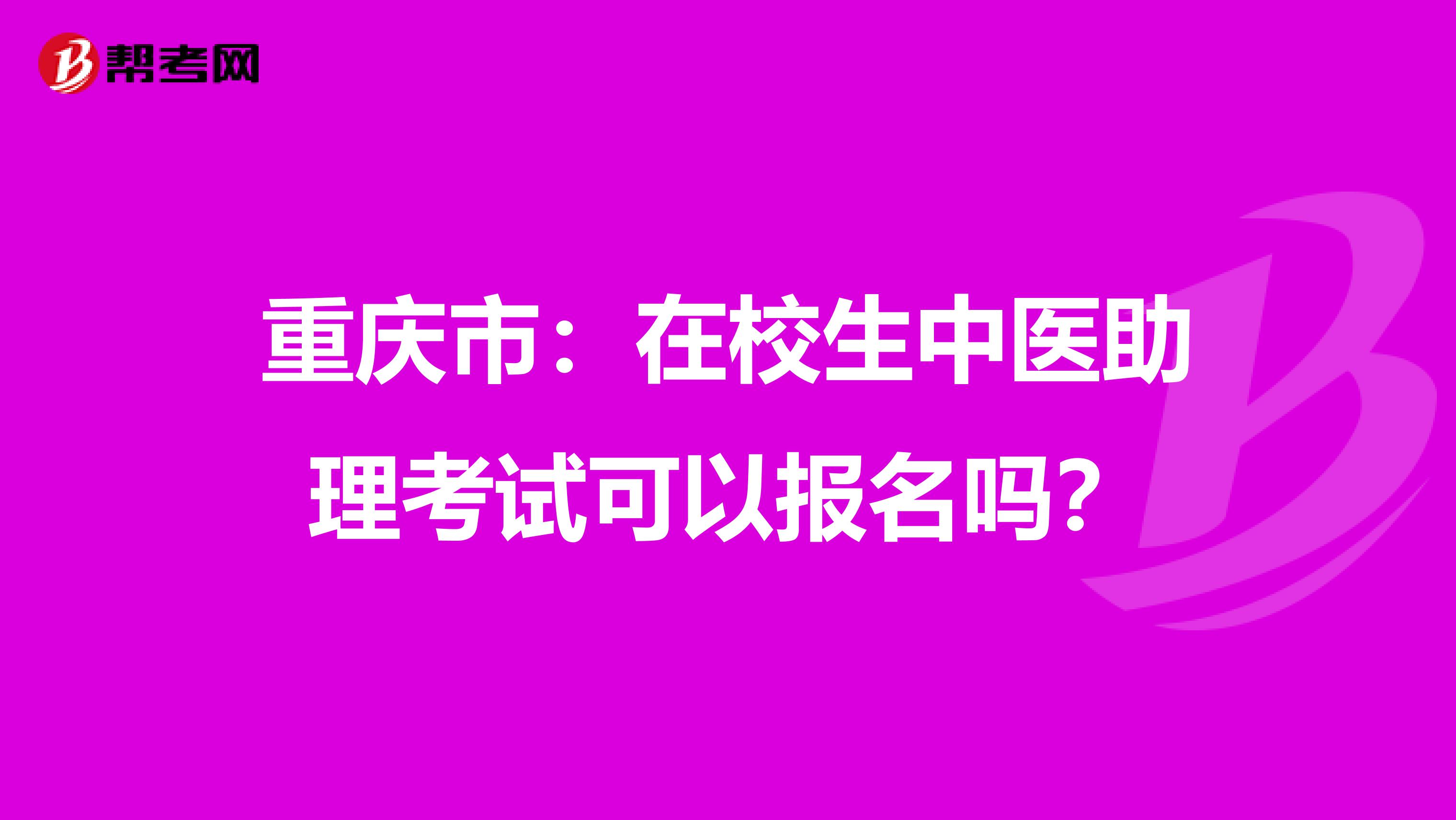 重庆市：在校生中医助理考试可以报名吗？