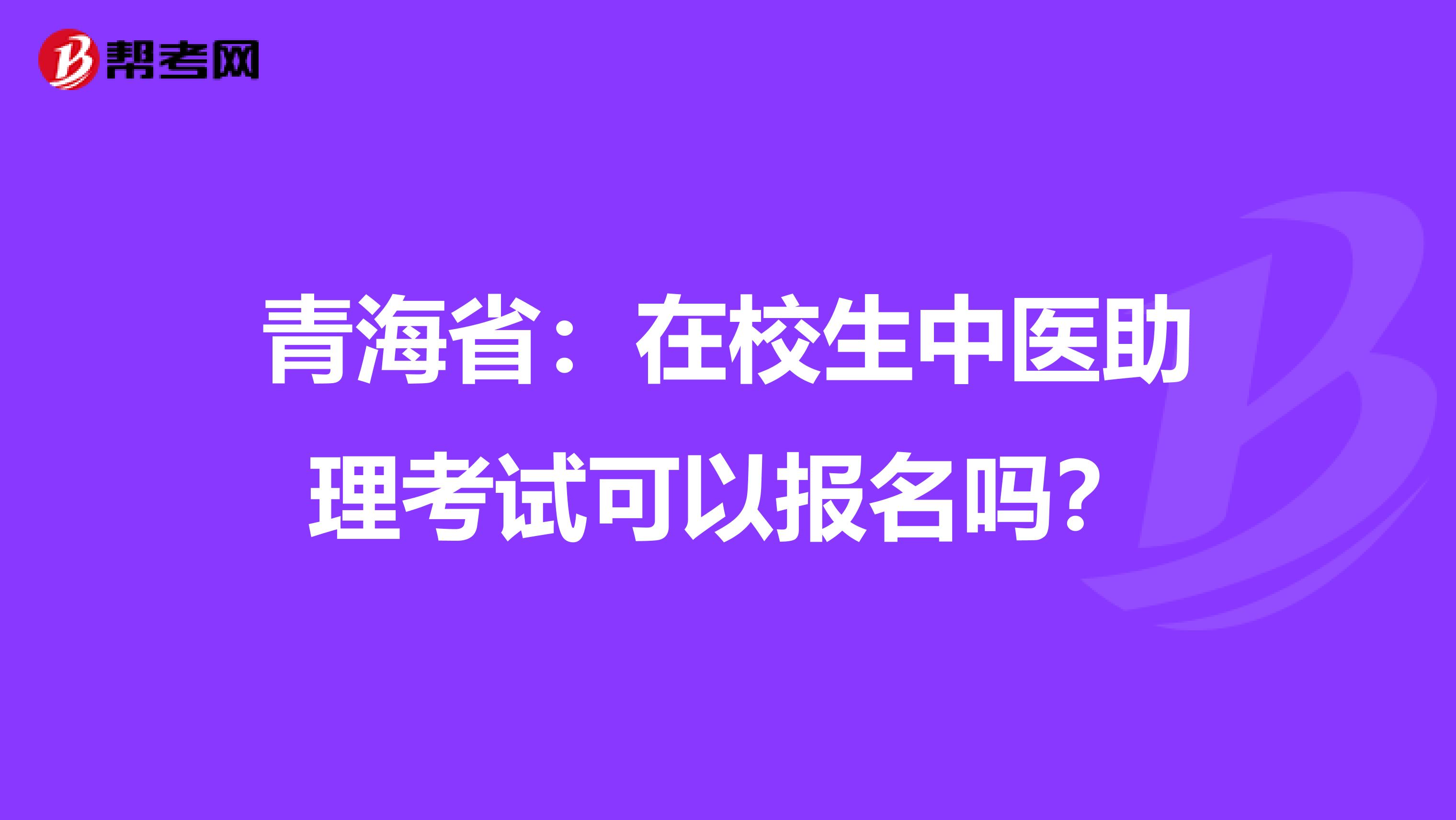 青海省：在校生中医助理考试可以报名吗？