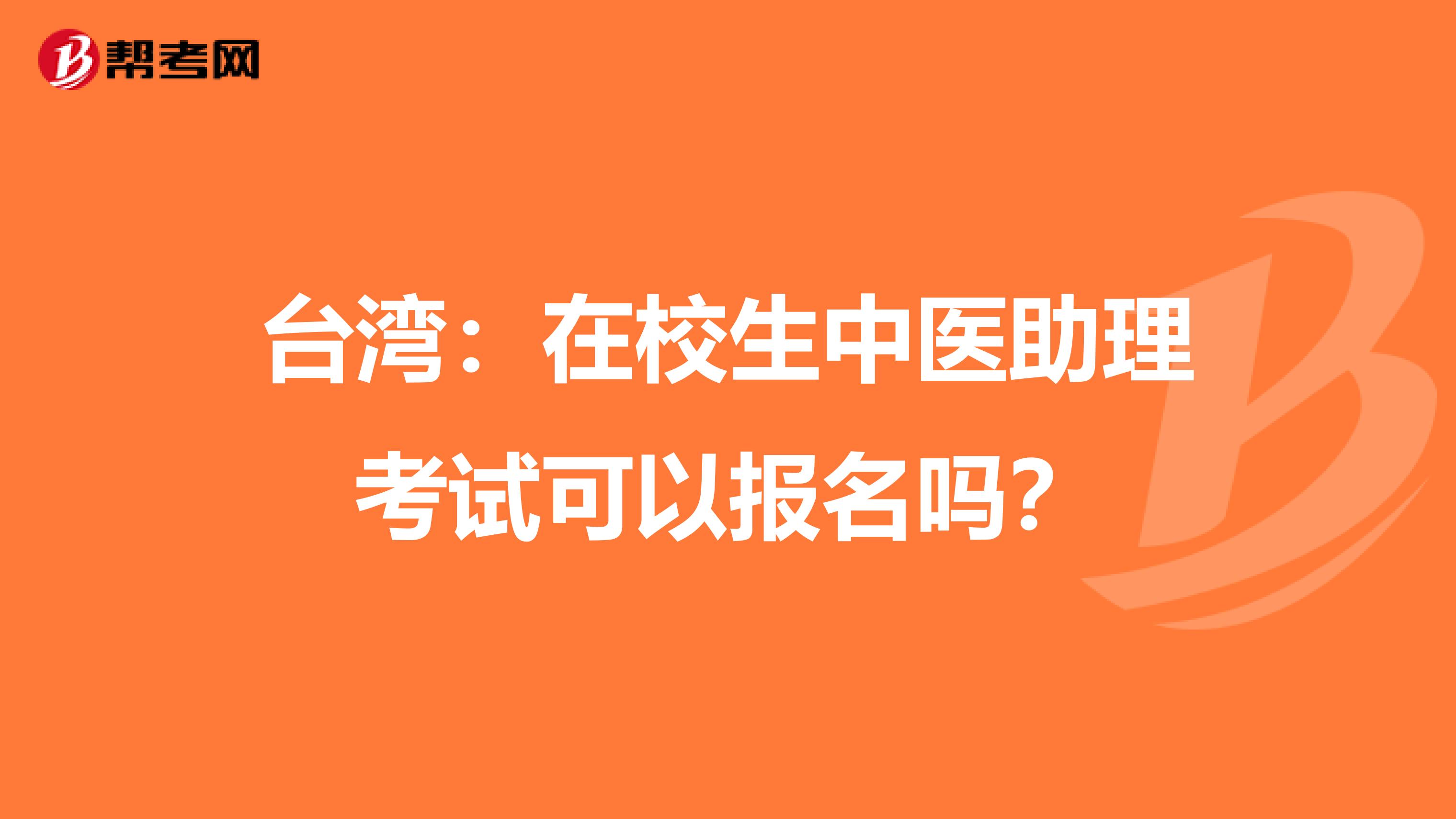 台湾：在校生中医助理考试可以报名吗？