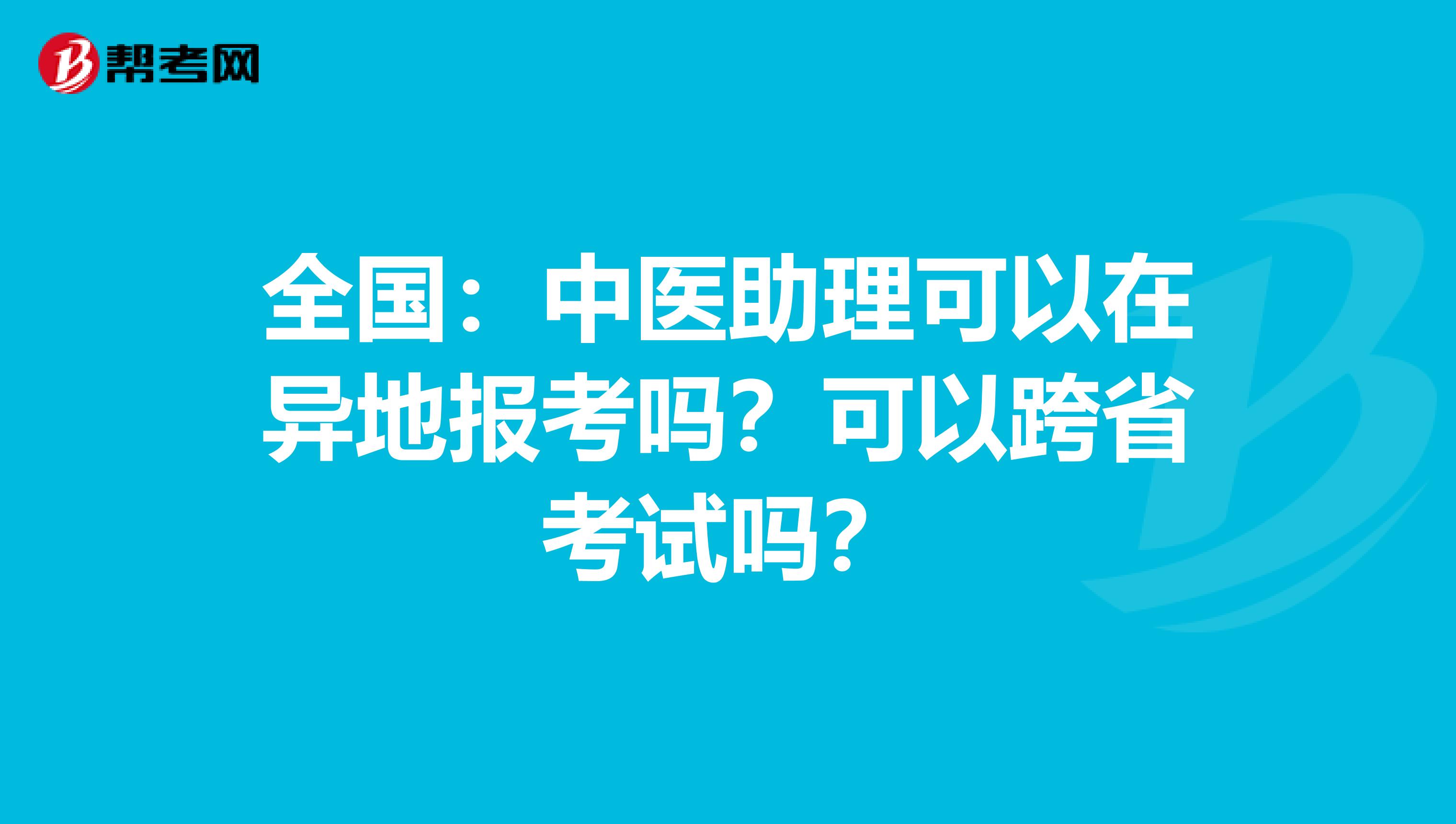 全国：中医助理可以在异地报考吗？可以跨省考试吗？