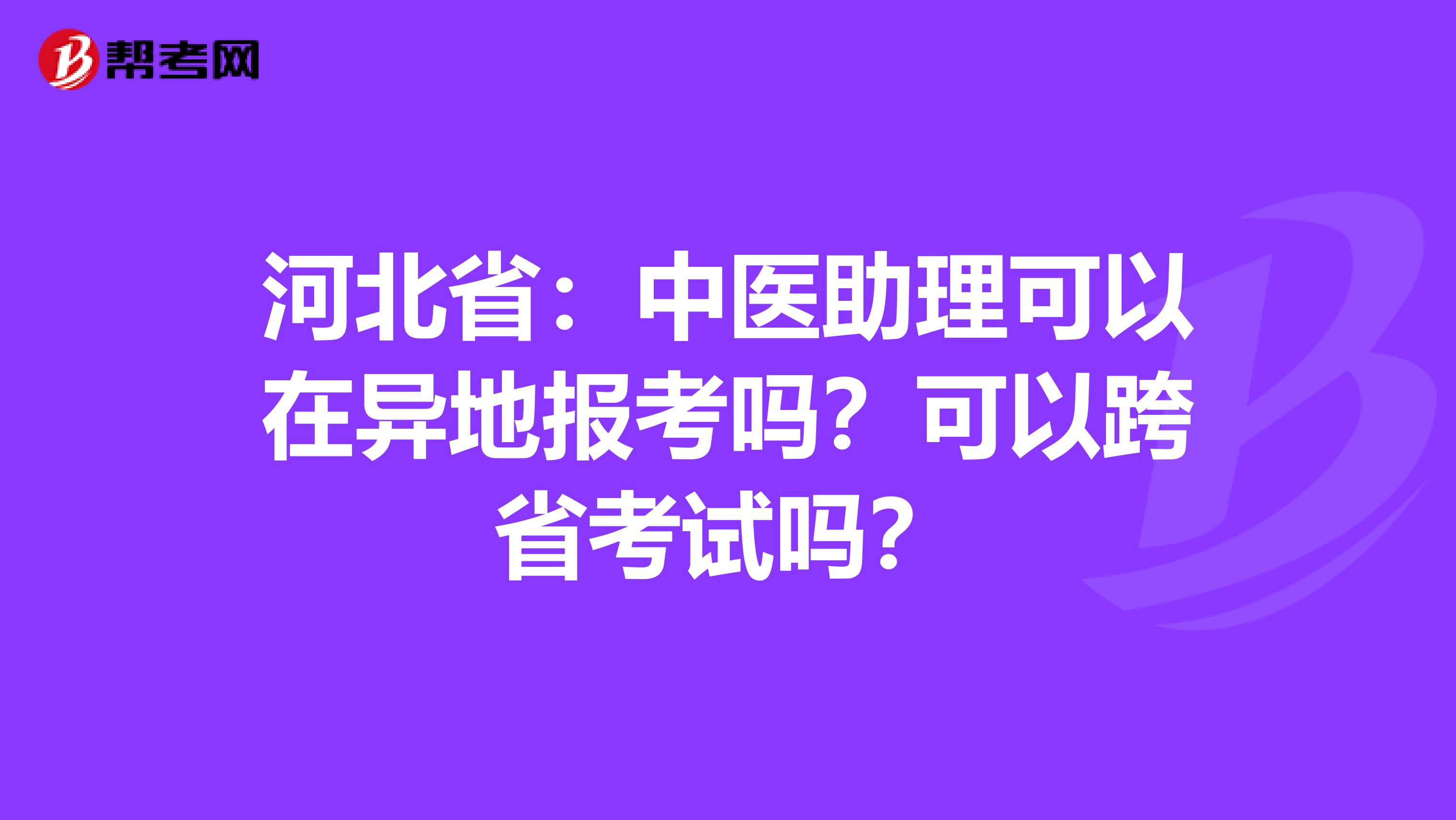 河北省：中医助理可以在异地报考吗？可以跨省考试吗？