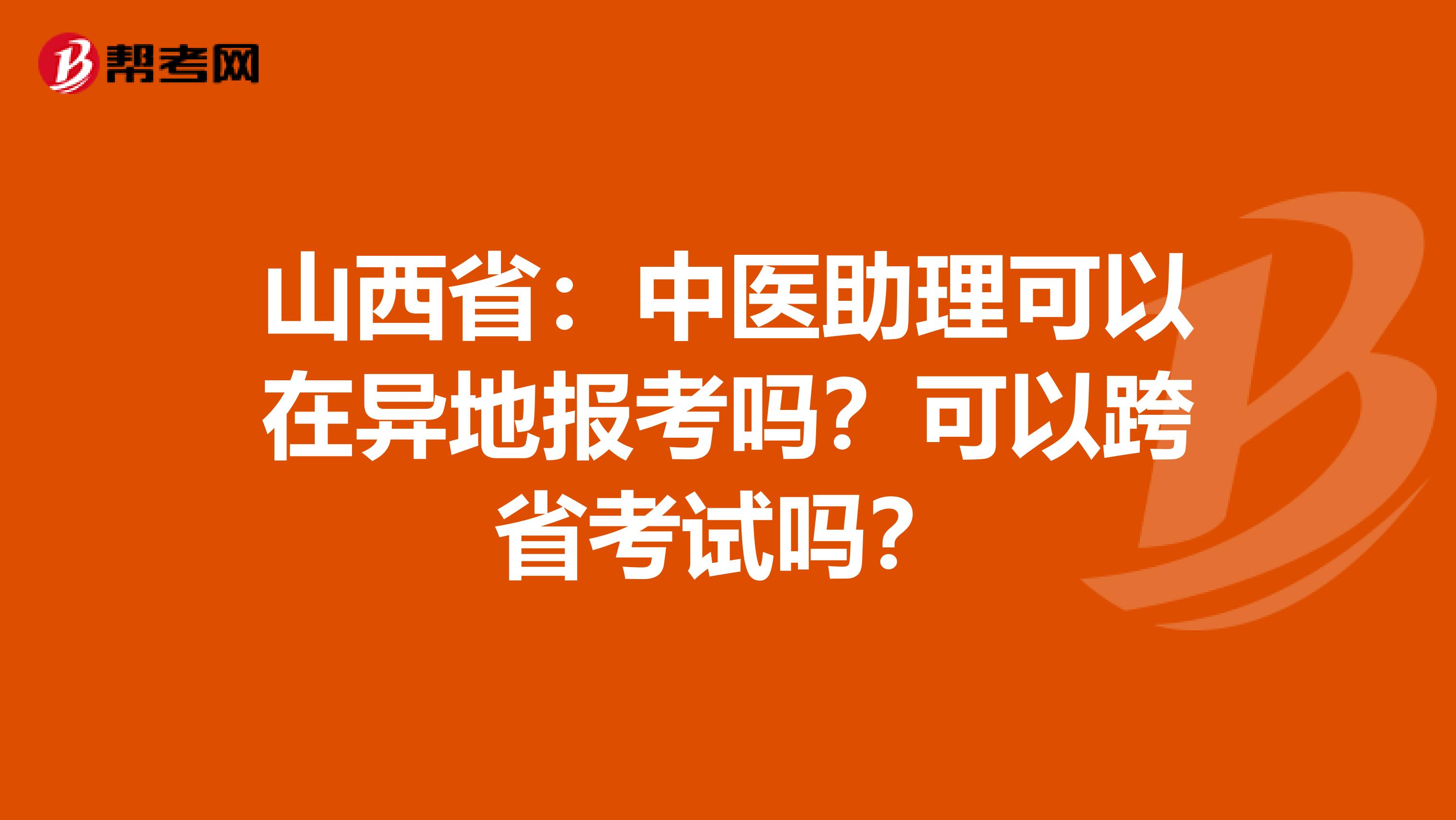 山西省：中医助理可以在异地报考吗？可以跨省考试吗？