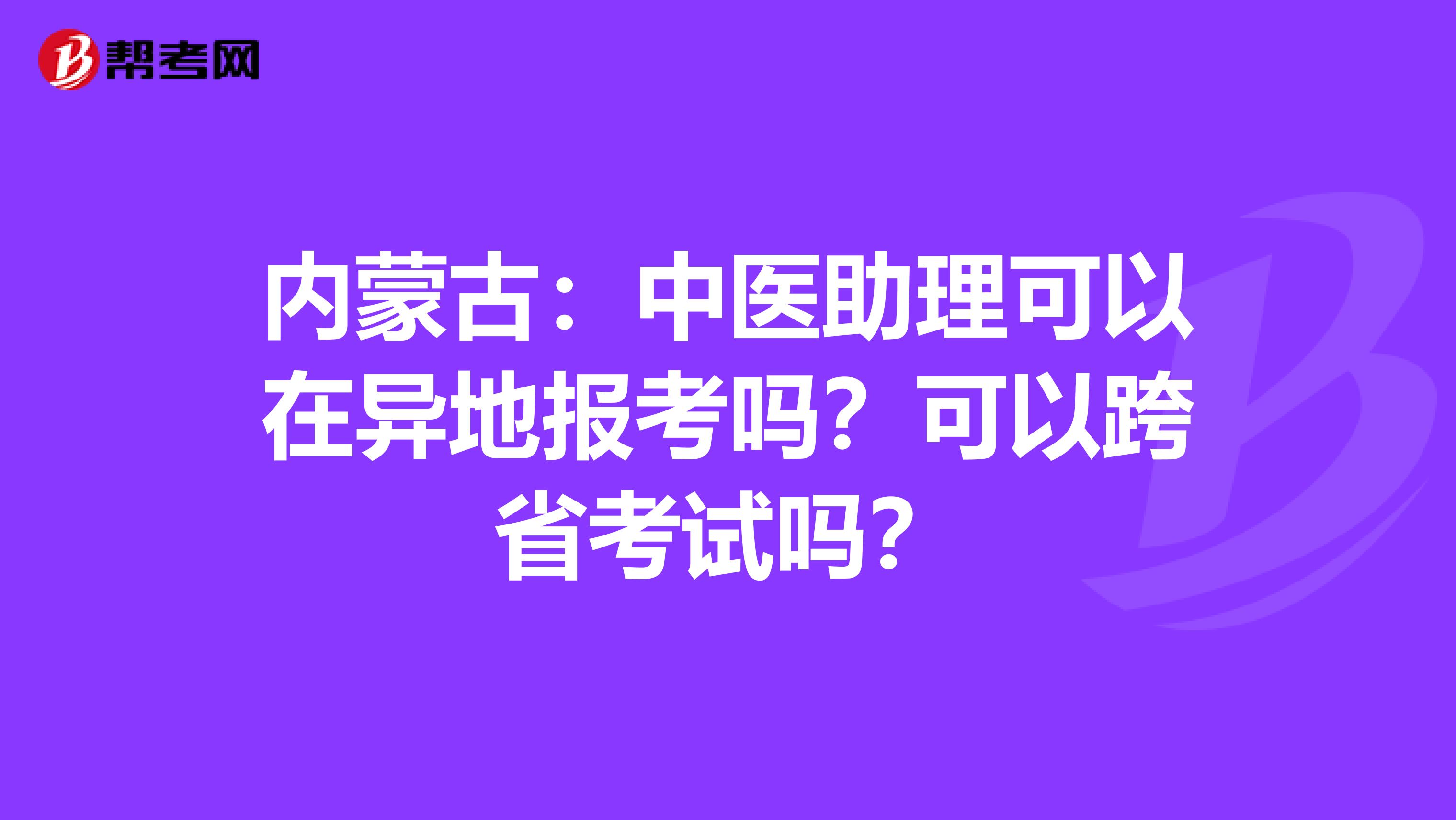 内蒙古：中医助理可以在异地报考吗？可以跨省考试吗？