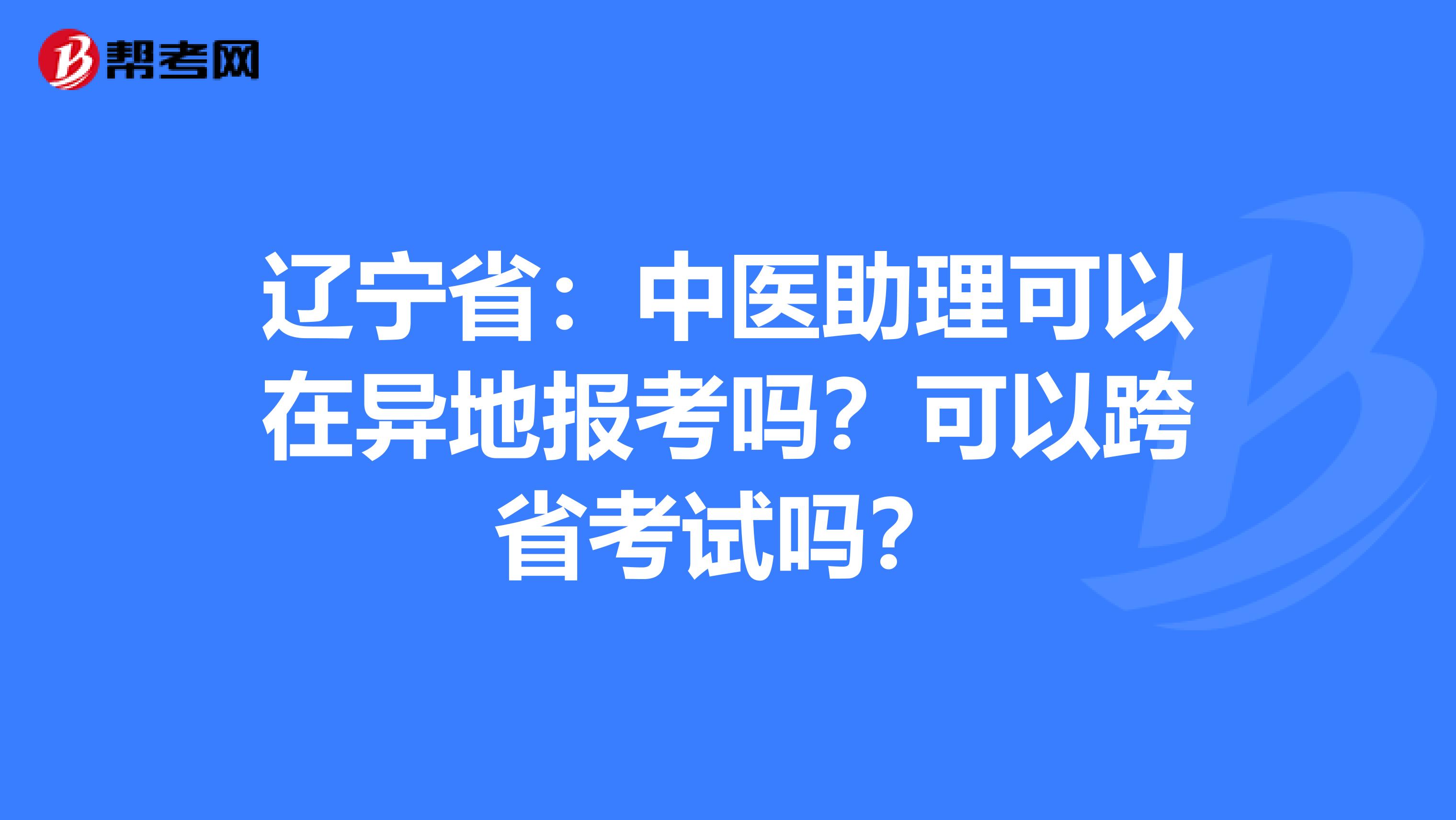 辽宁省：中医助理可以在异地报考吗？可以跨省考试吗？