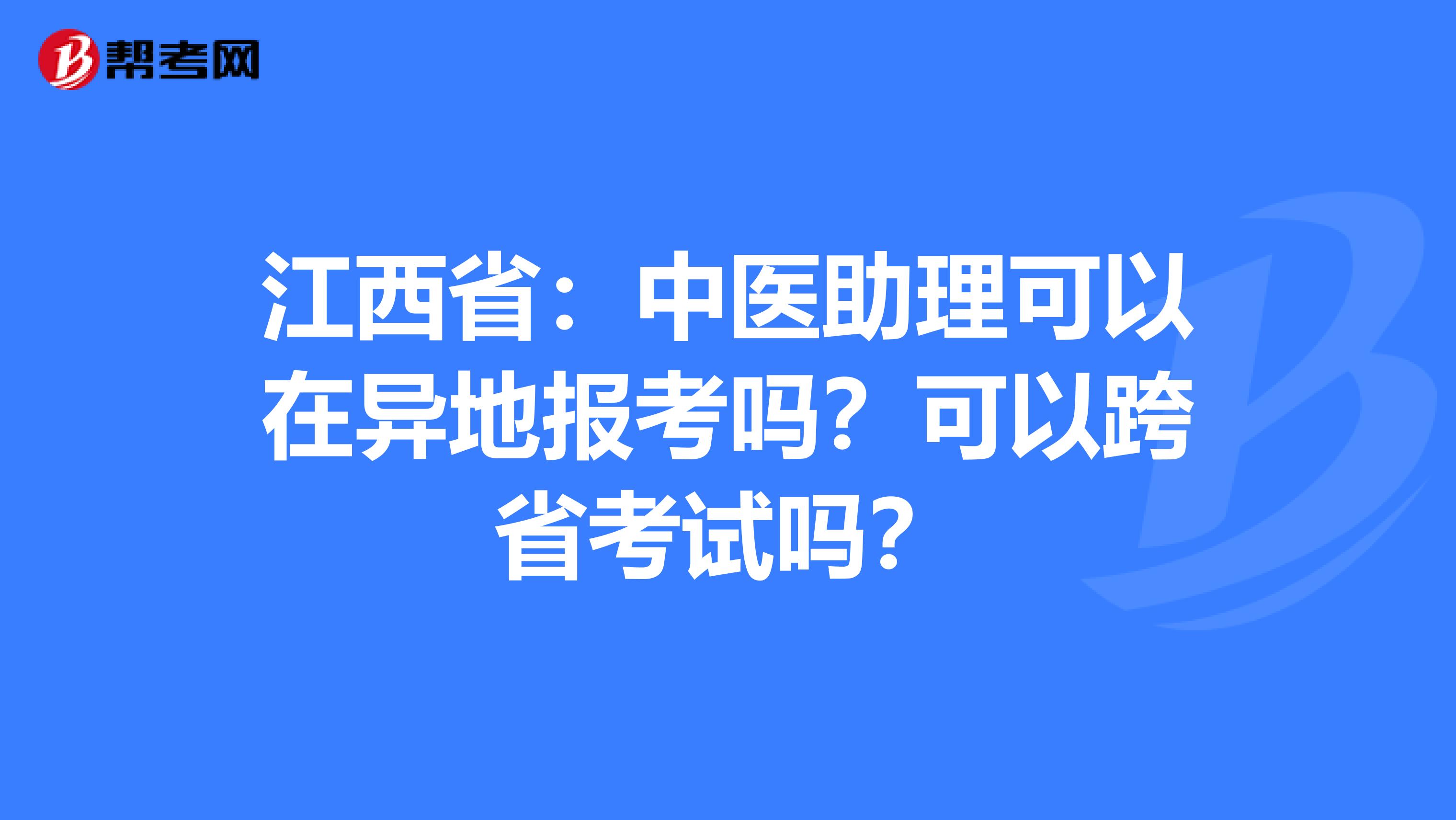江西省：中医助理可以在异地报考吗？可以跨省考试吗？