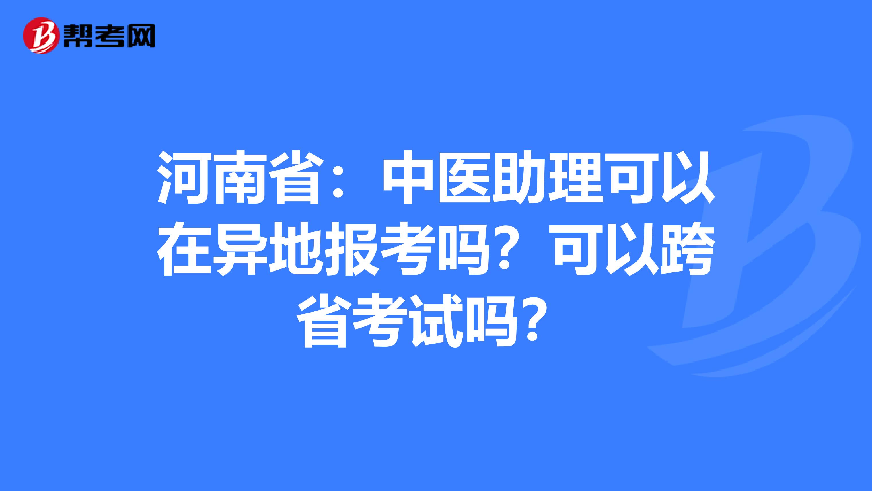 河南省：中医助理可以在异地报考吗？可以跨省考试吗？