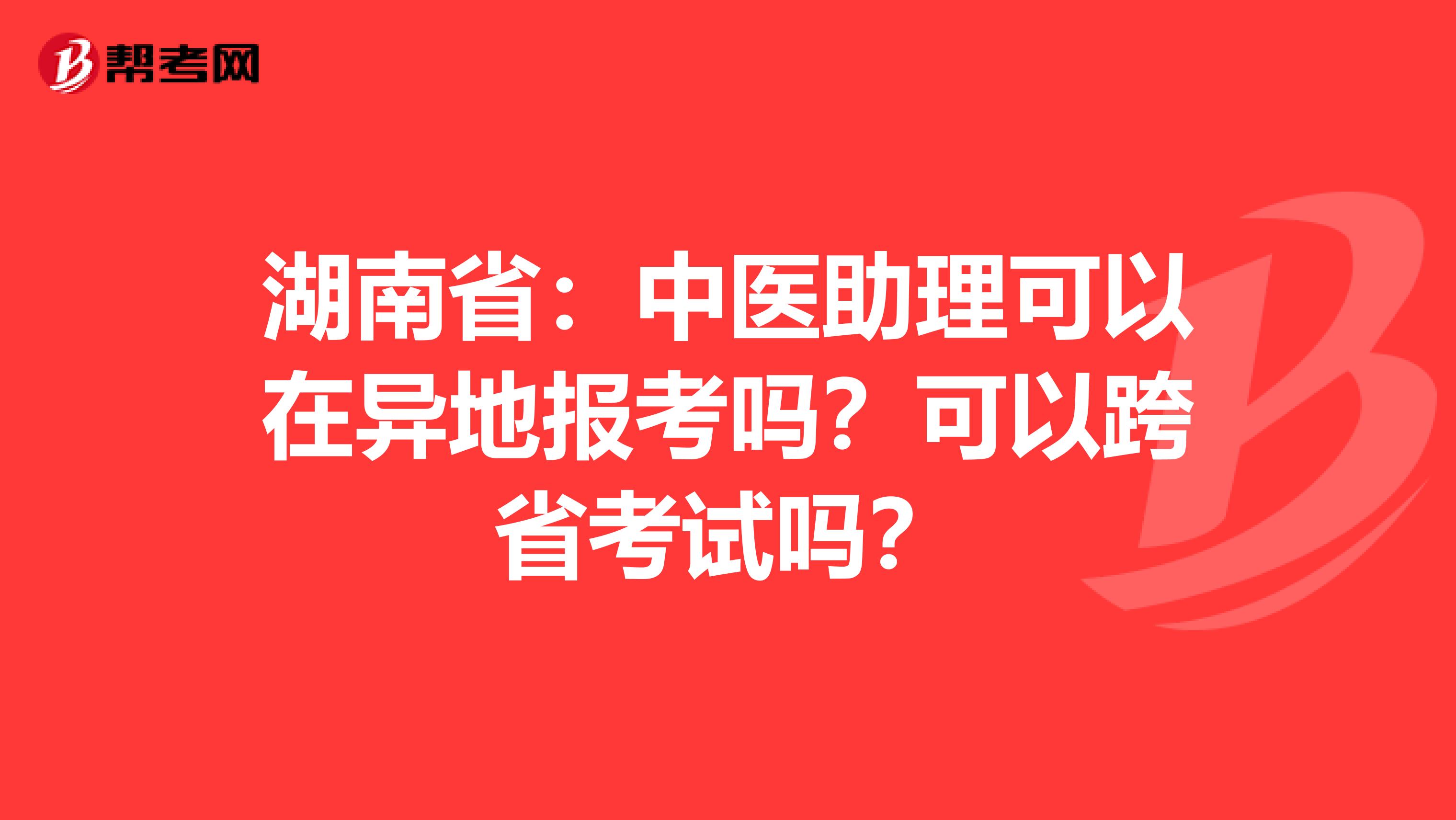 湖南省：中医助理可以在异地报考吗？可以跨省考试吗？