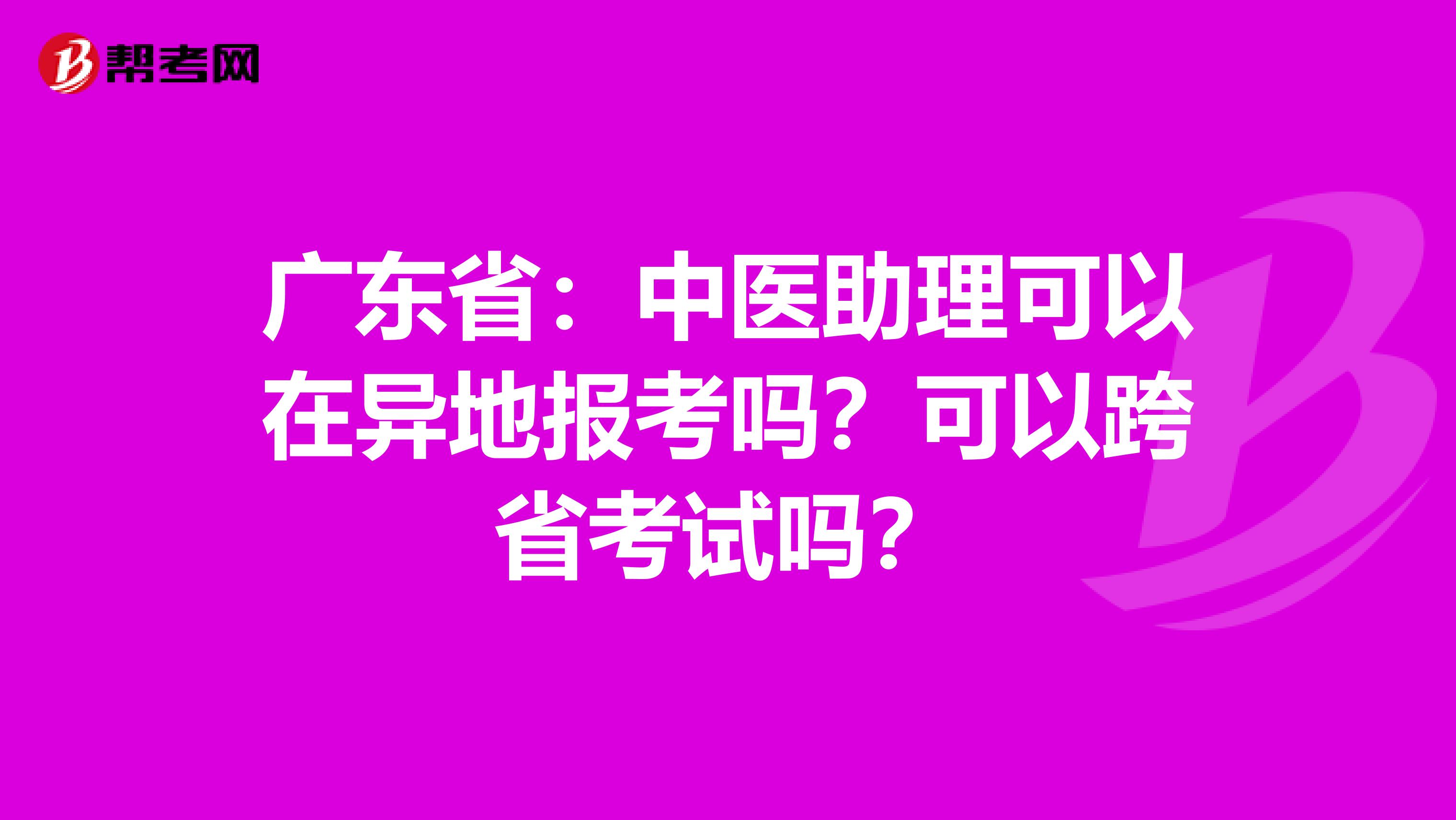 广东省：中医助理可以在异地报考吗？可以跨省考试吗？