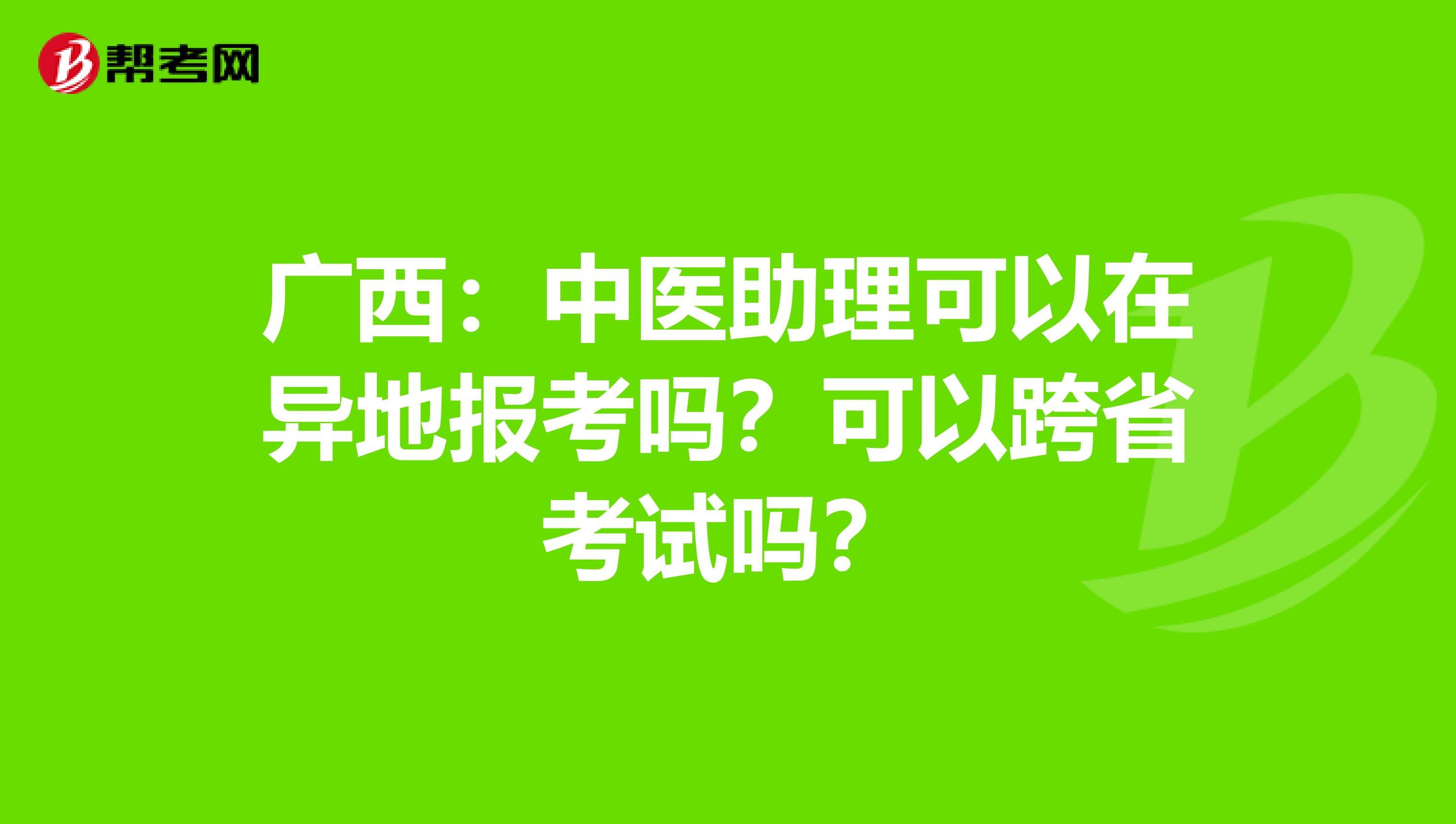 广西：中医助理可以在异地报考吗？可以跨省考试吗？