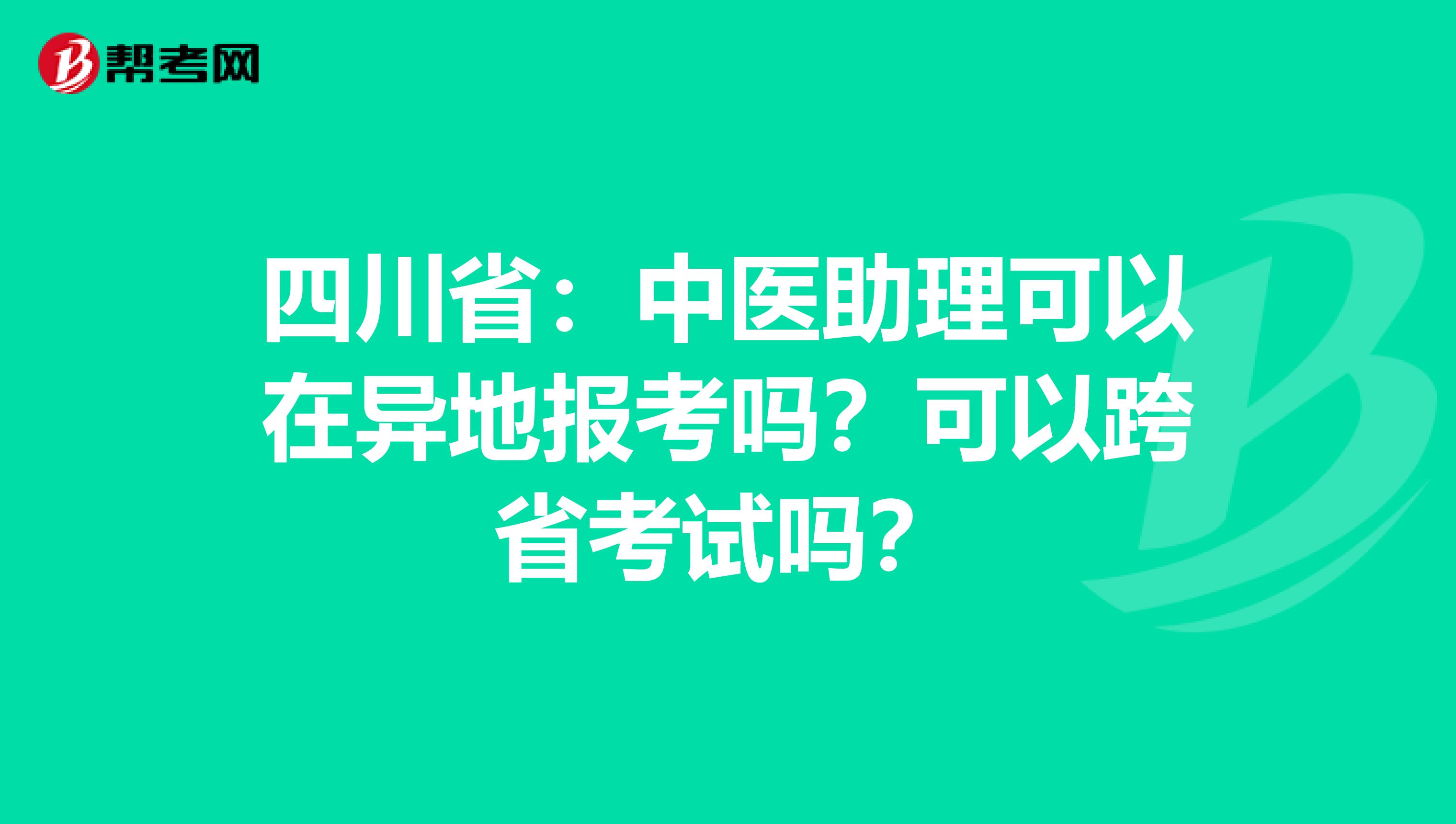 四川省：中医助理可以在异地报考吗？可以跨省考试吗？