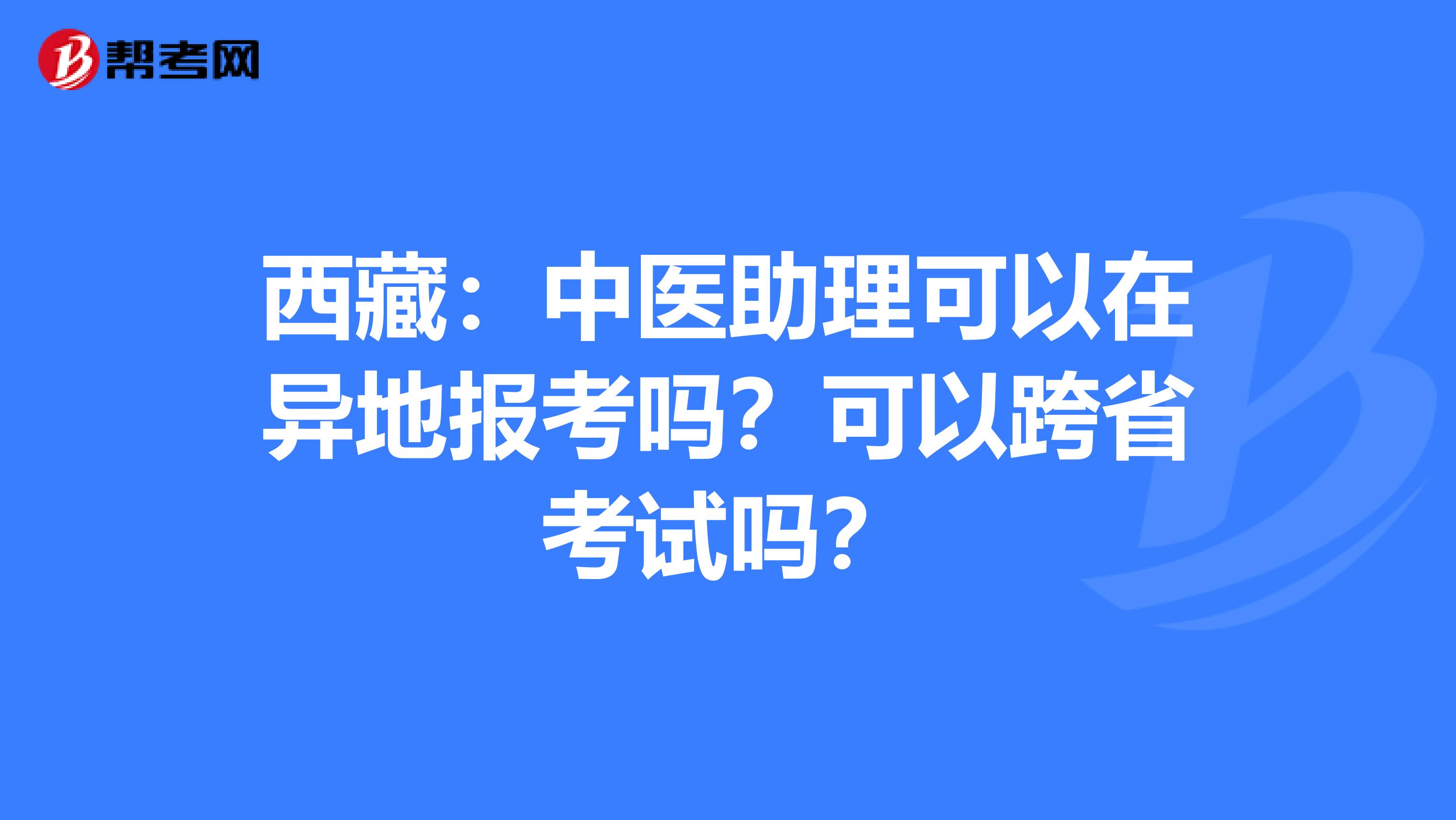 西藏：中医助理可以在异地报考吗？可以跨省考试吗？