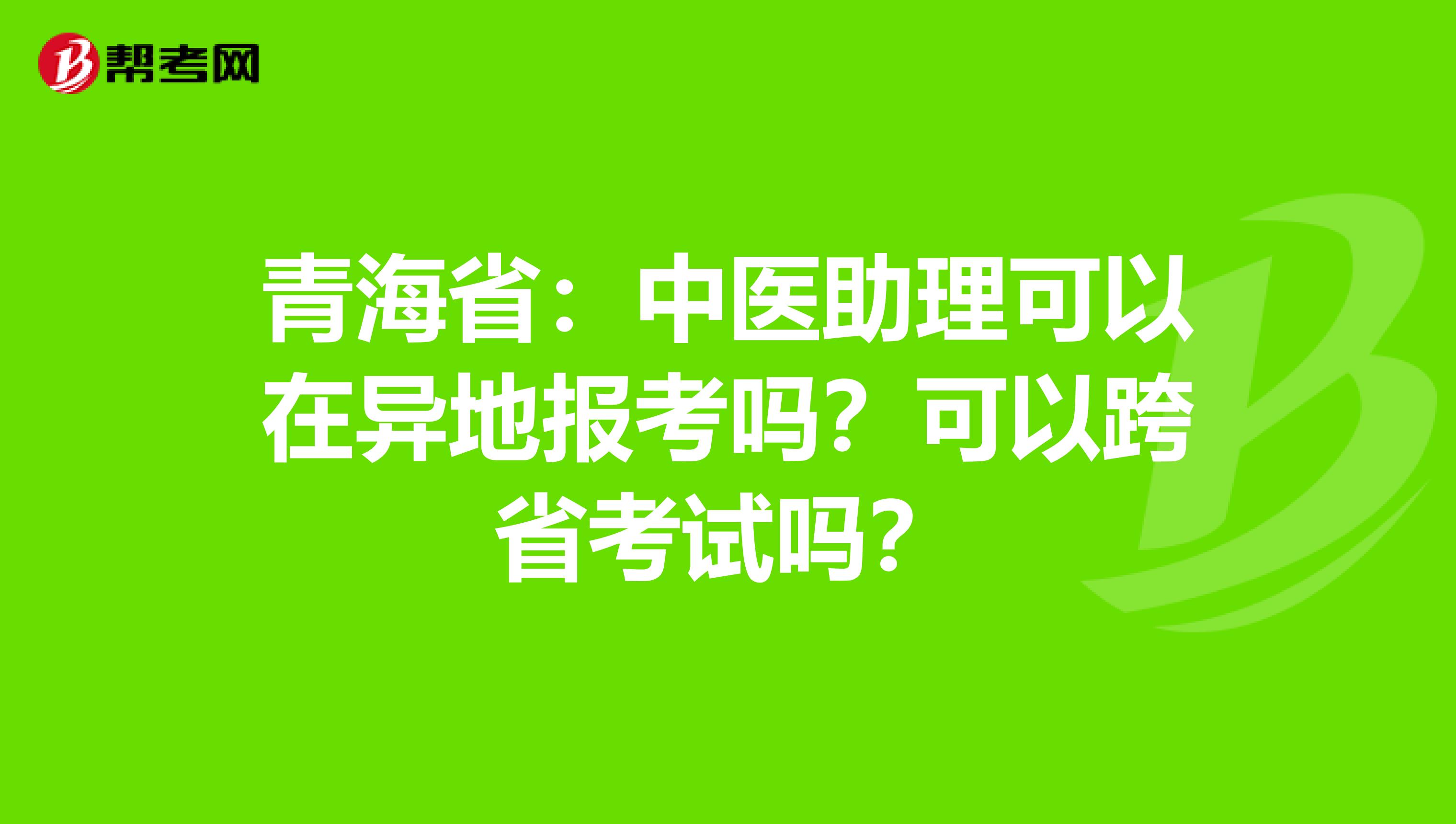 青海省：中医助理可以在异地报考吗？可以跨省考试吗？