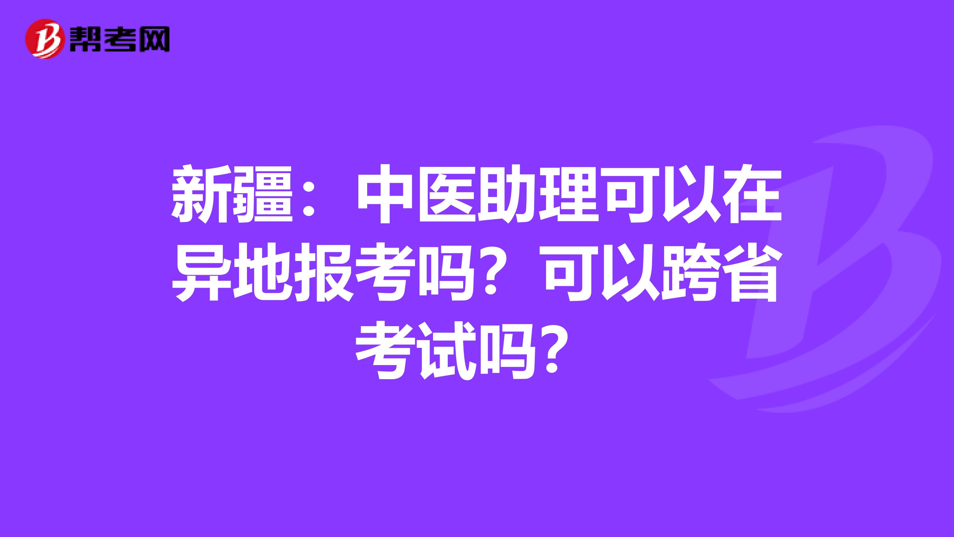 新疆：中医助理可以在异地报考吗？可以跨省考试吗？