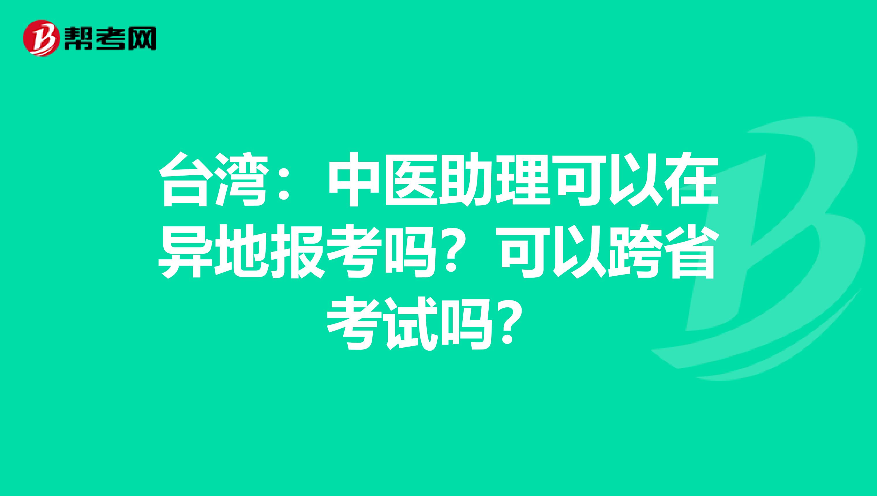 台湾：中医助理可以在异地报考吗？可以跨省考试吗？