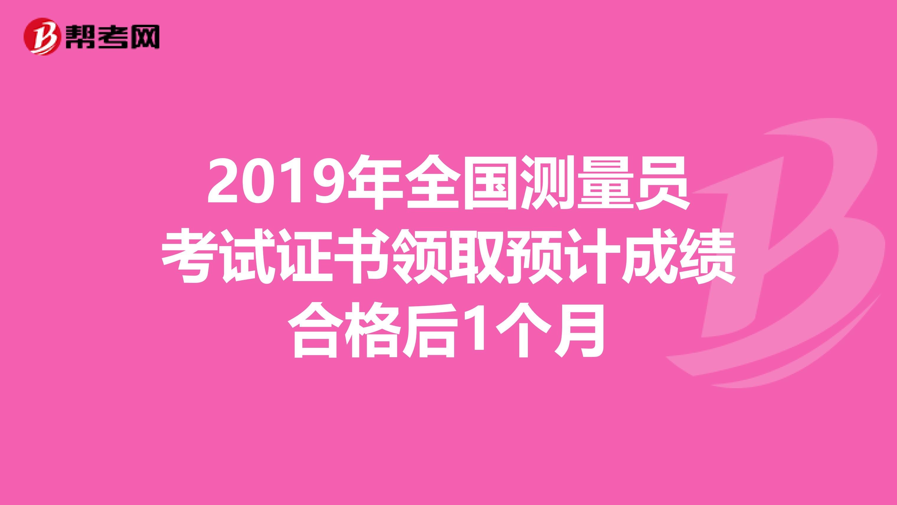 2019年全国测量员考试证书领取预计成绩合格后1个月