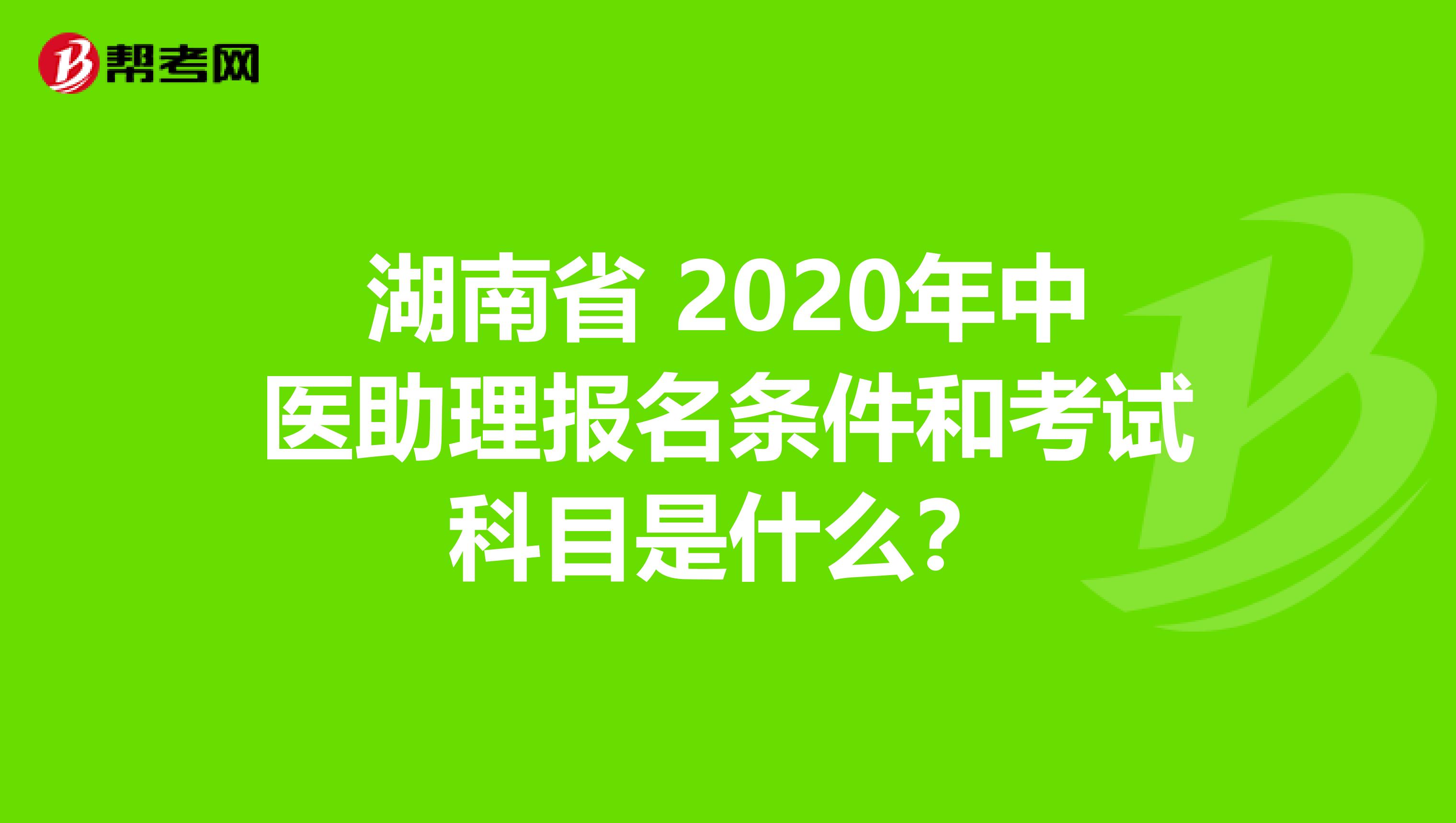 湖南省 2020年中医助理报名条件和考试科目是什么？