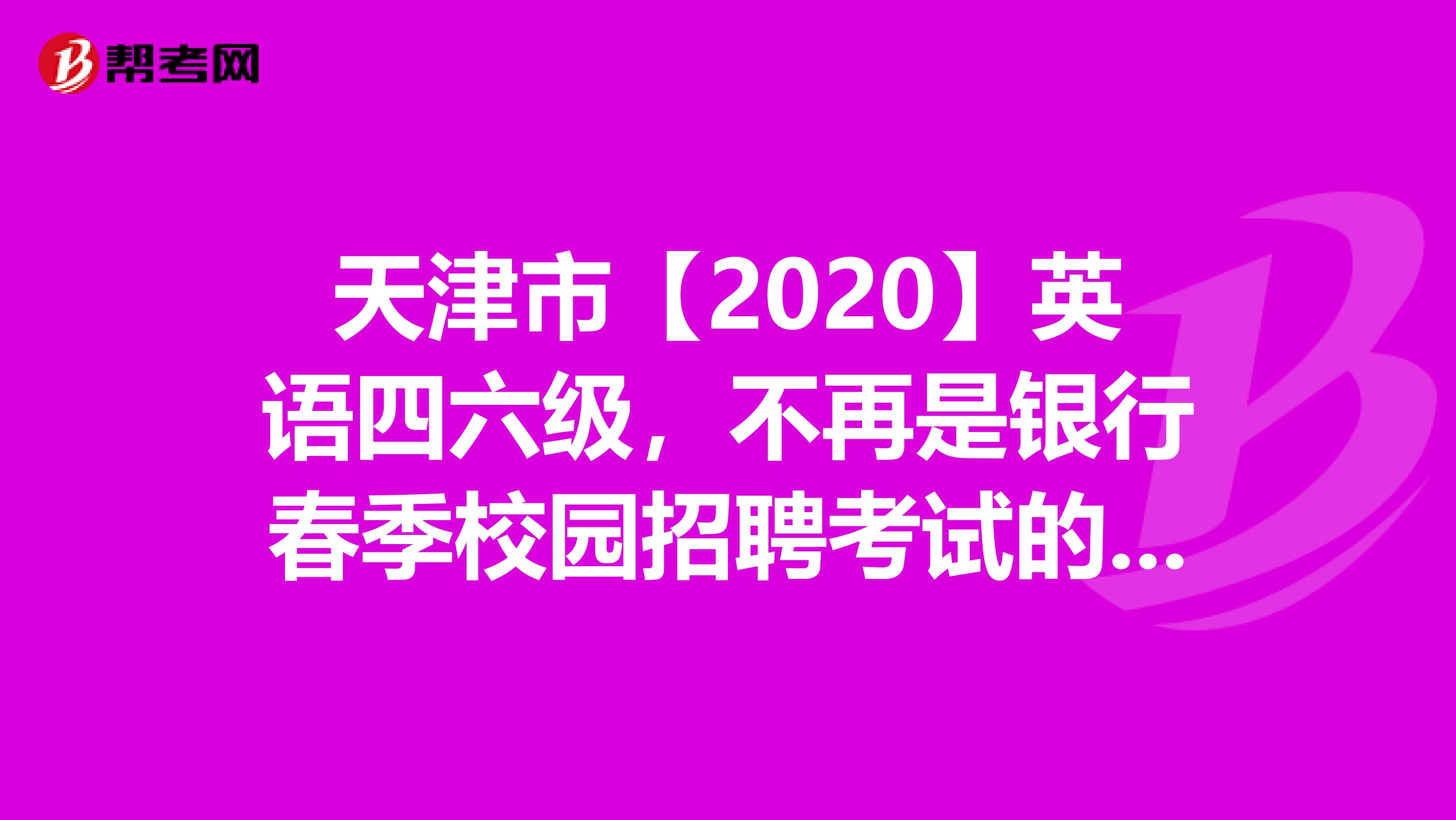 天津市【2020】英语四六级，不再是银行春季校园招聘考试的必备条件!