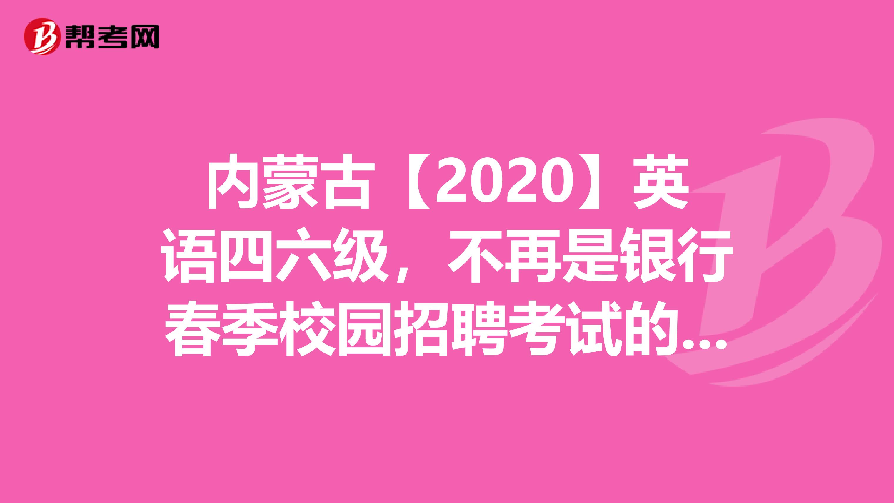 内蒙古【2020】英语四六级，不再是银行春季校园招聘考试的必备条件!