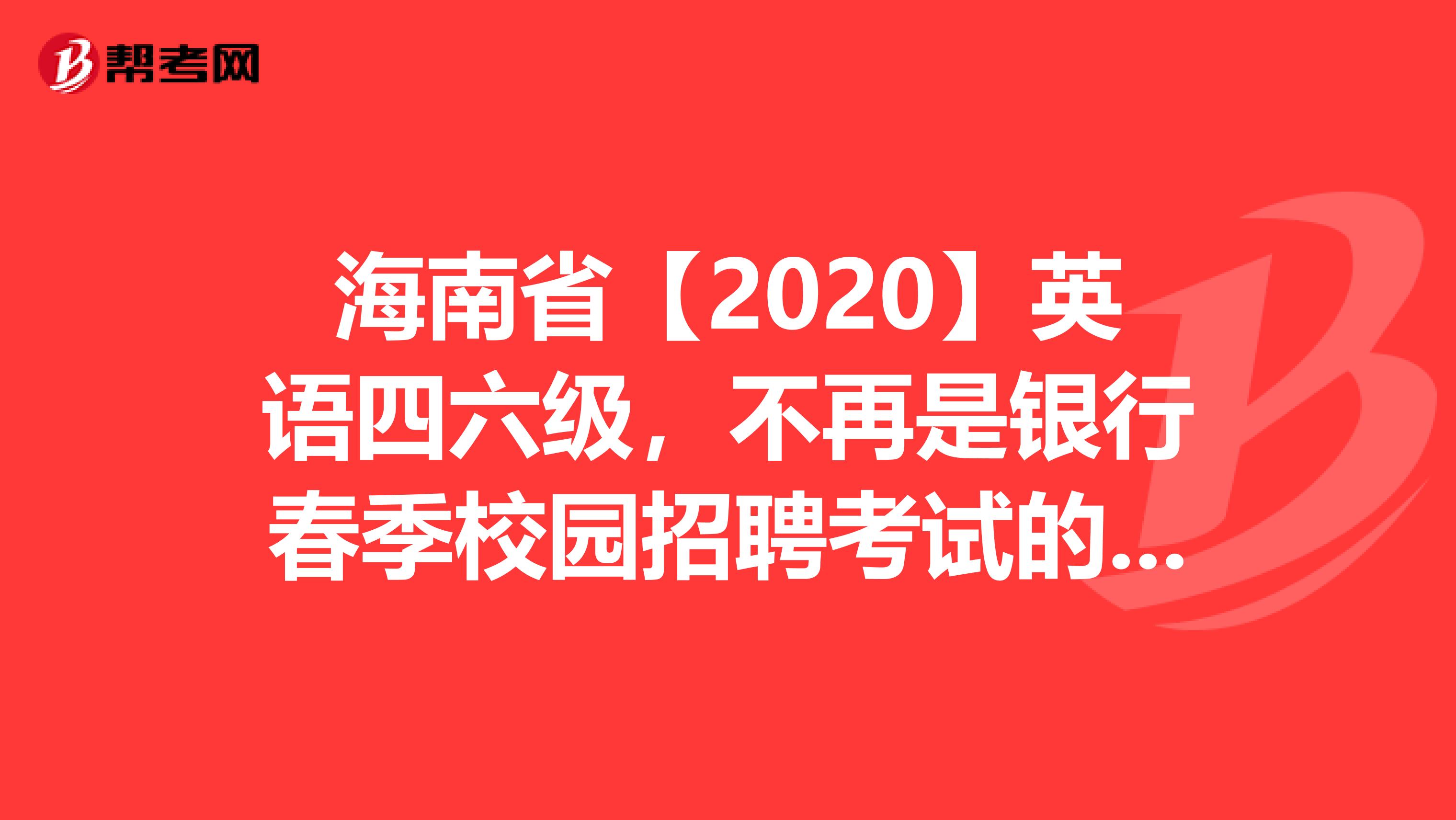 海南省【2020】英语四六级，不再是银行春季校园招聘考试的必备条件!