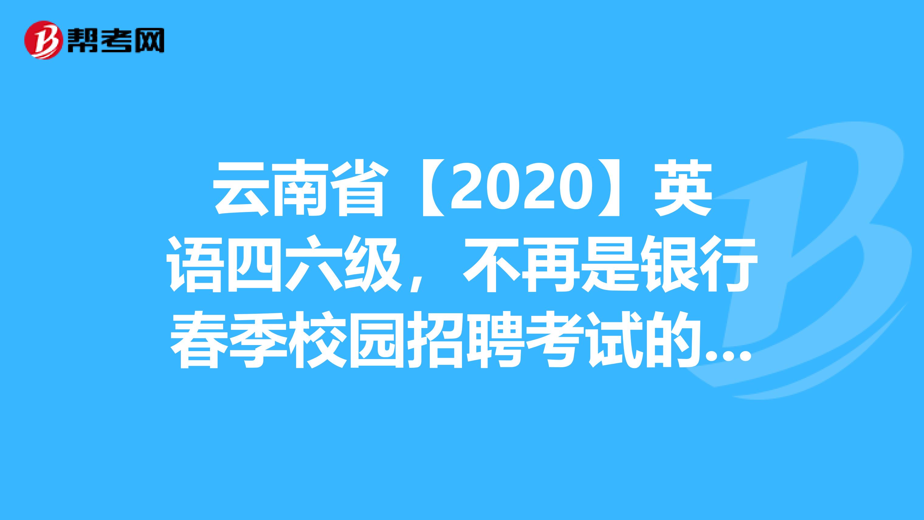 云南省【2020】英语四六级，不再是银行春季校园招聘考试的必备条件!