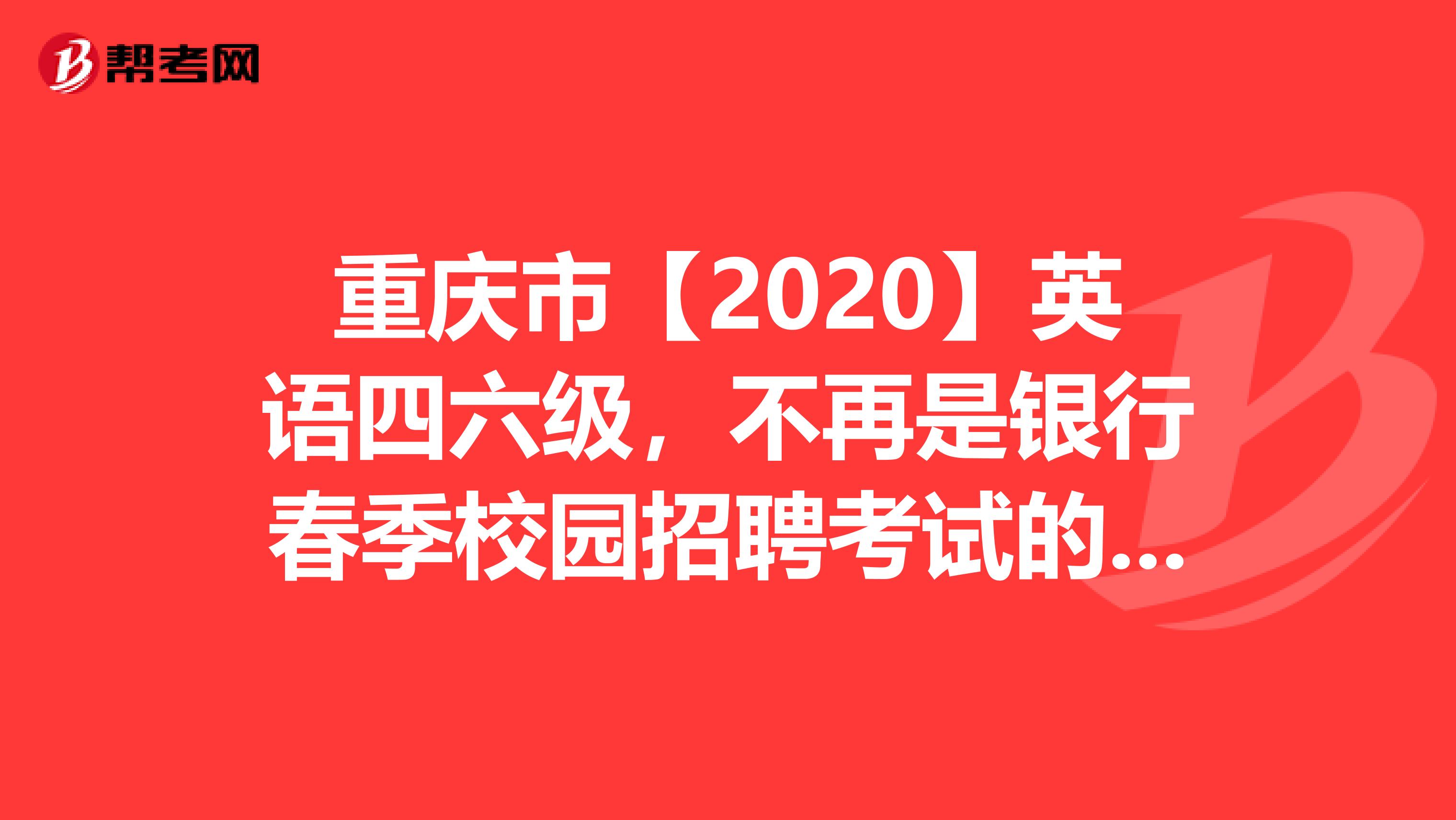 重庆市【2020】英语四六级，不再是银行春季校园招聘考试的必备条件!