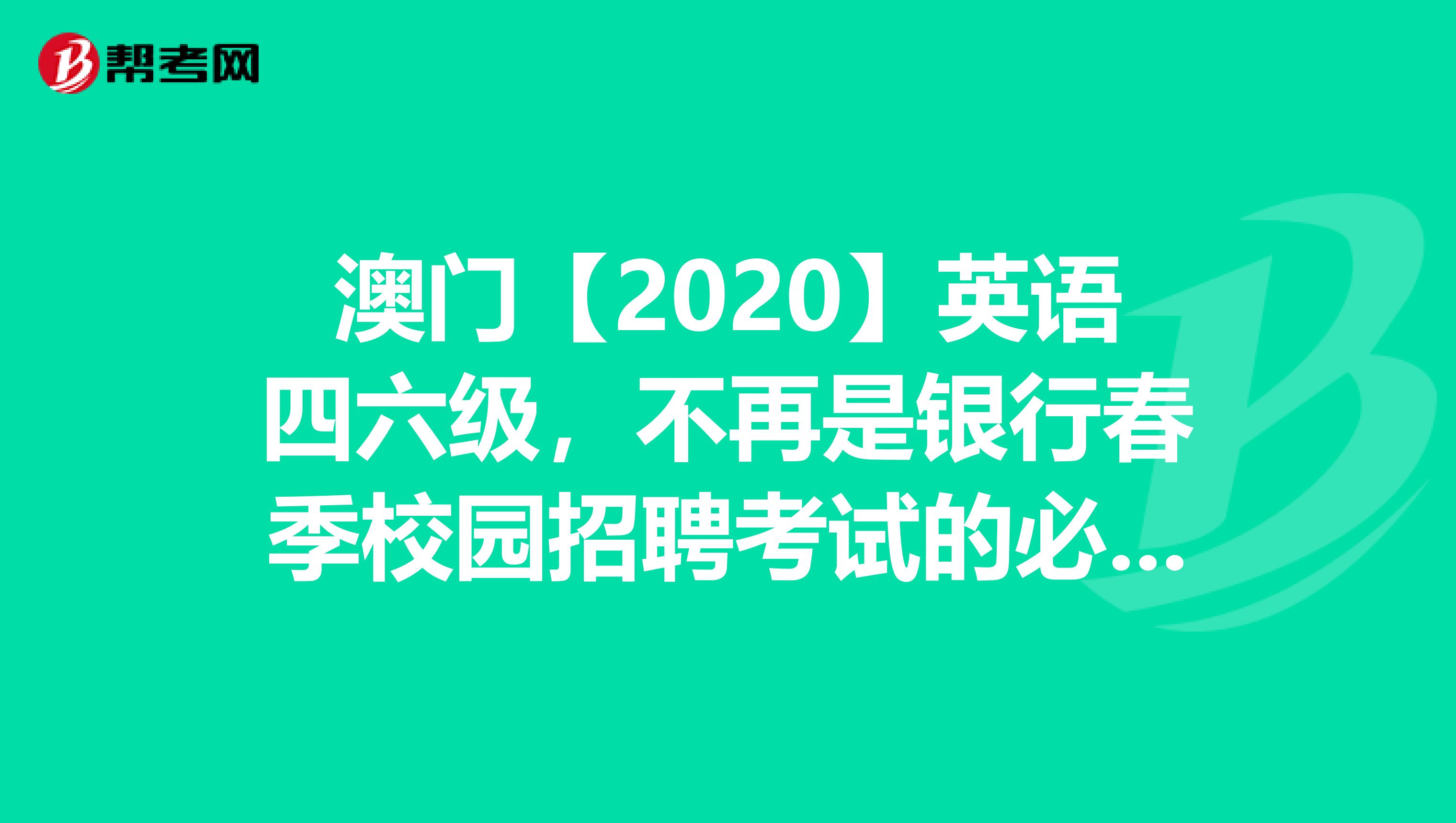 澳门【2020】英语四六级，不再是银行春季校园招聘考试的必备条件!