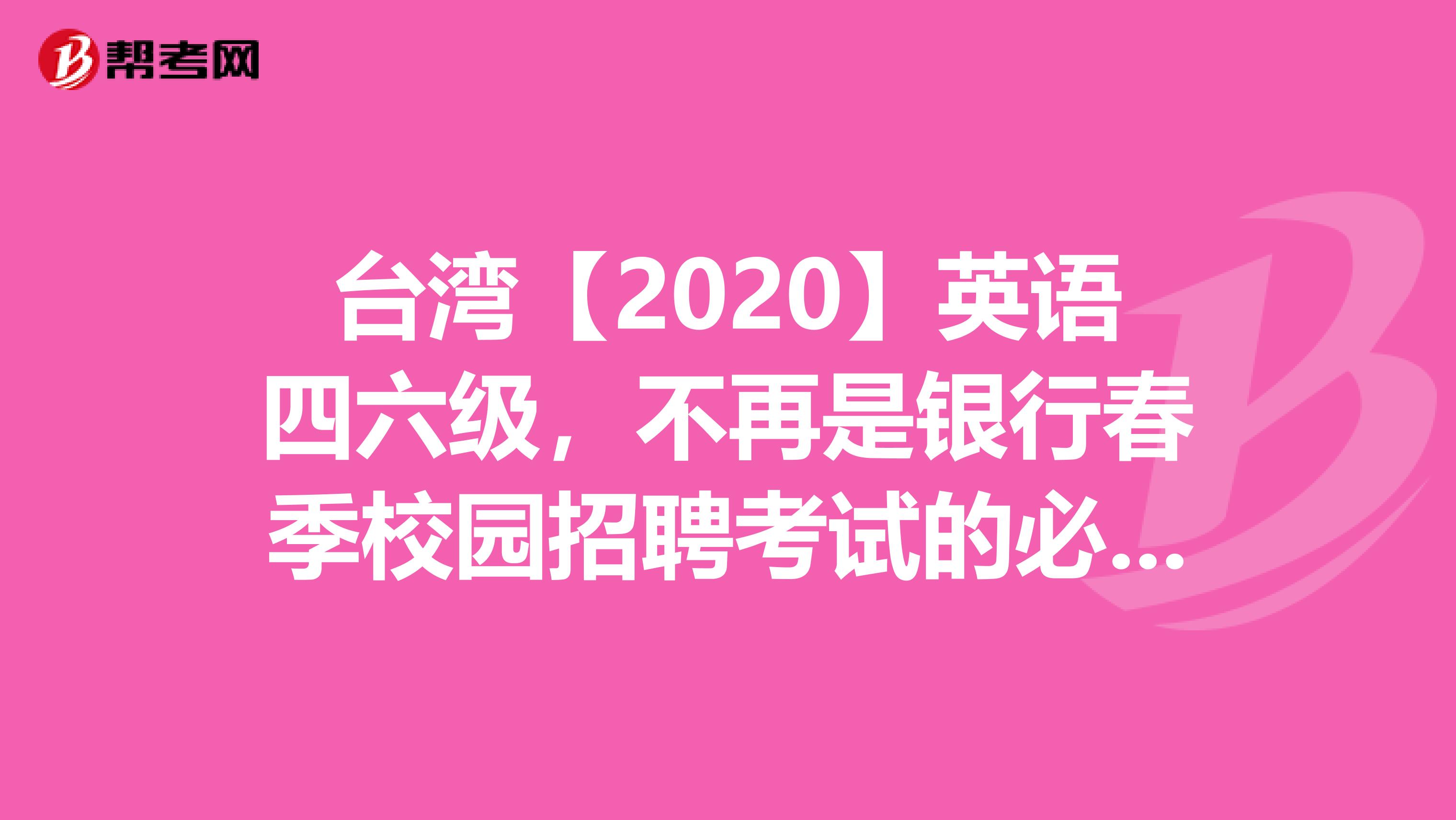 台湾【2020】英语四六级，不再是银行春季校园招聘考试的必备条件!