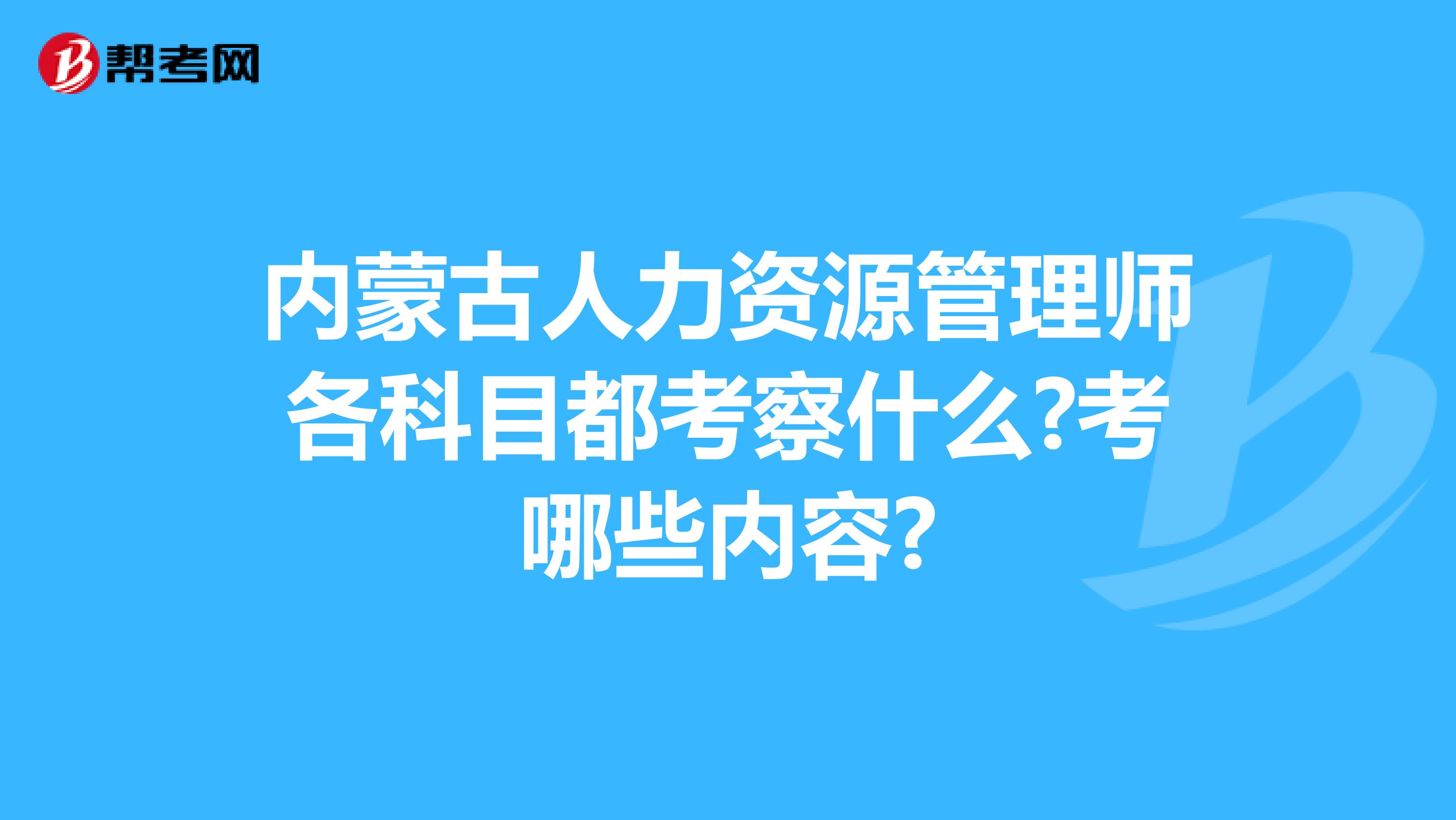 内蒙古人力资源管理师各科目都考察什么?考哪些内容?