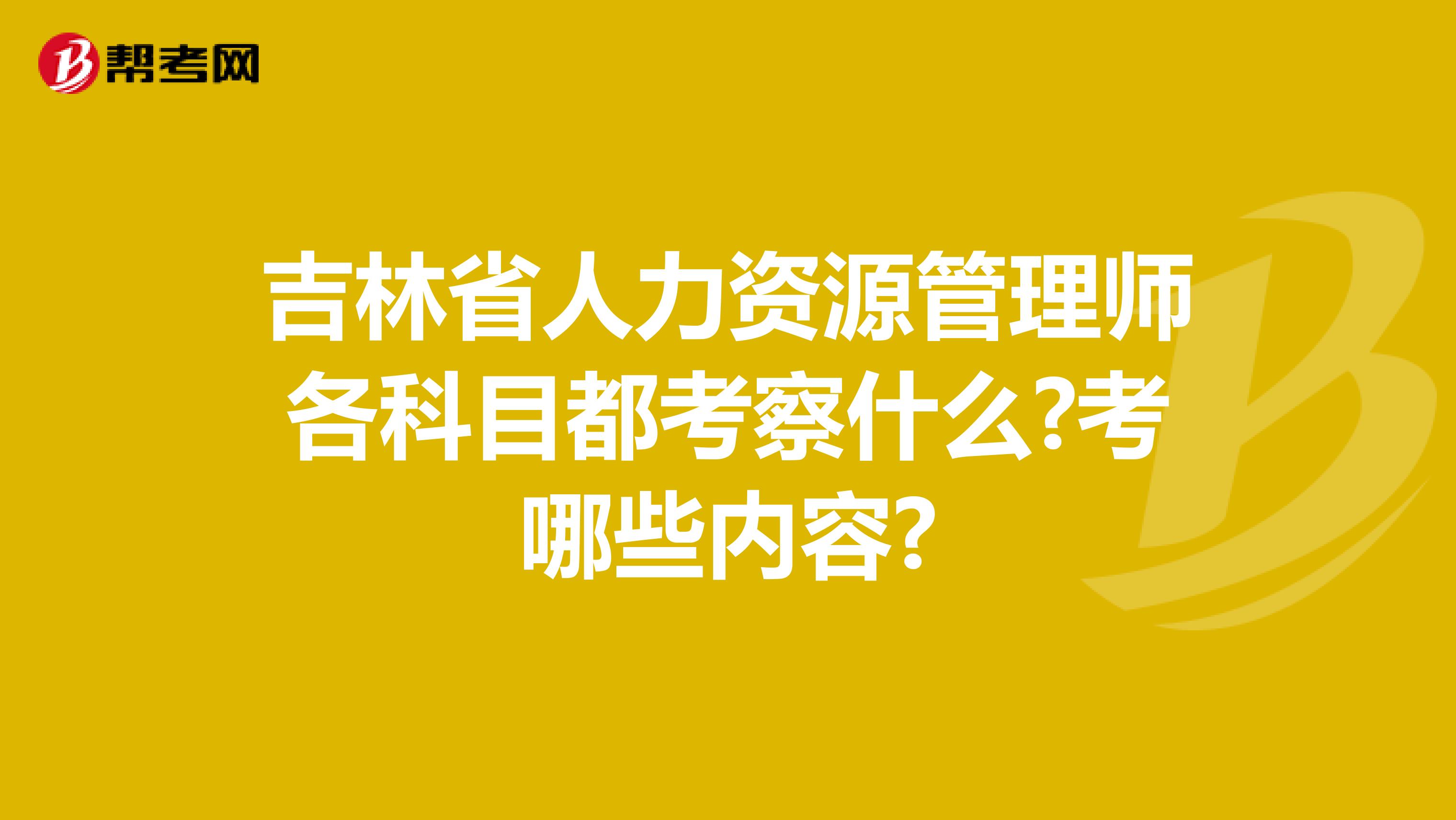 吉林省人力资源管理师各科目都考察什么?考哪些内容?